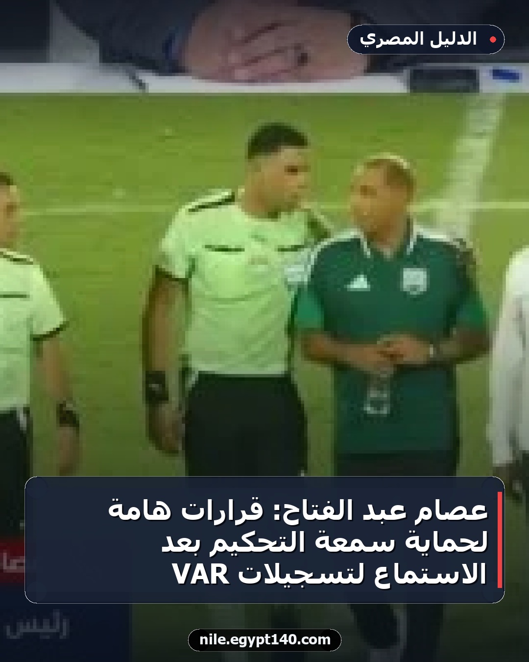 عصام عبد الفتاح: قرارات هامة لحماية سمعة التحكيم بعد الاستماع لتسجيلات VAR
