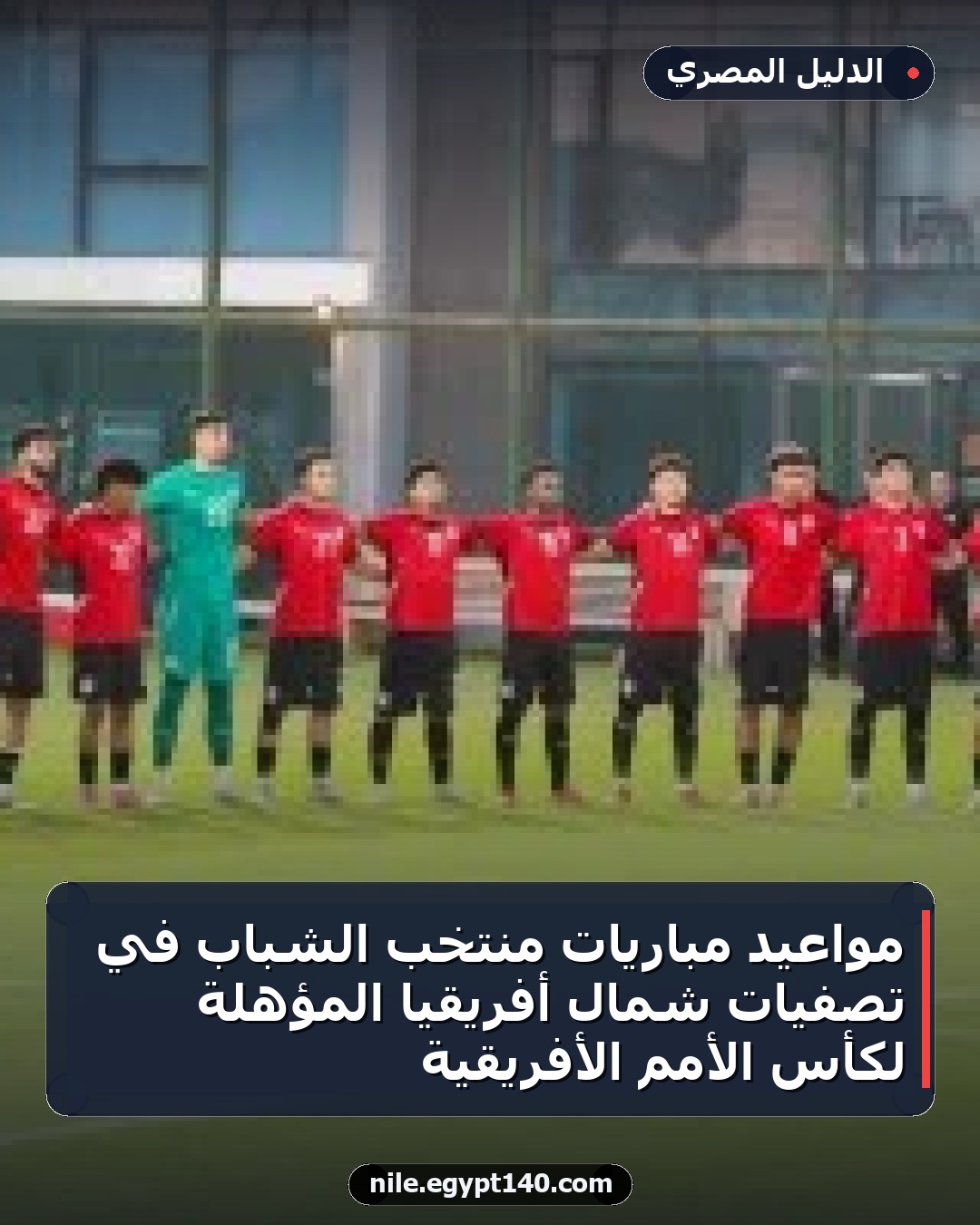 مواعيد مباريات منتخب الشباب في تصفيات شمال أفريقيا المؤهلة لكأس الأمم الأفريقية