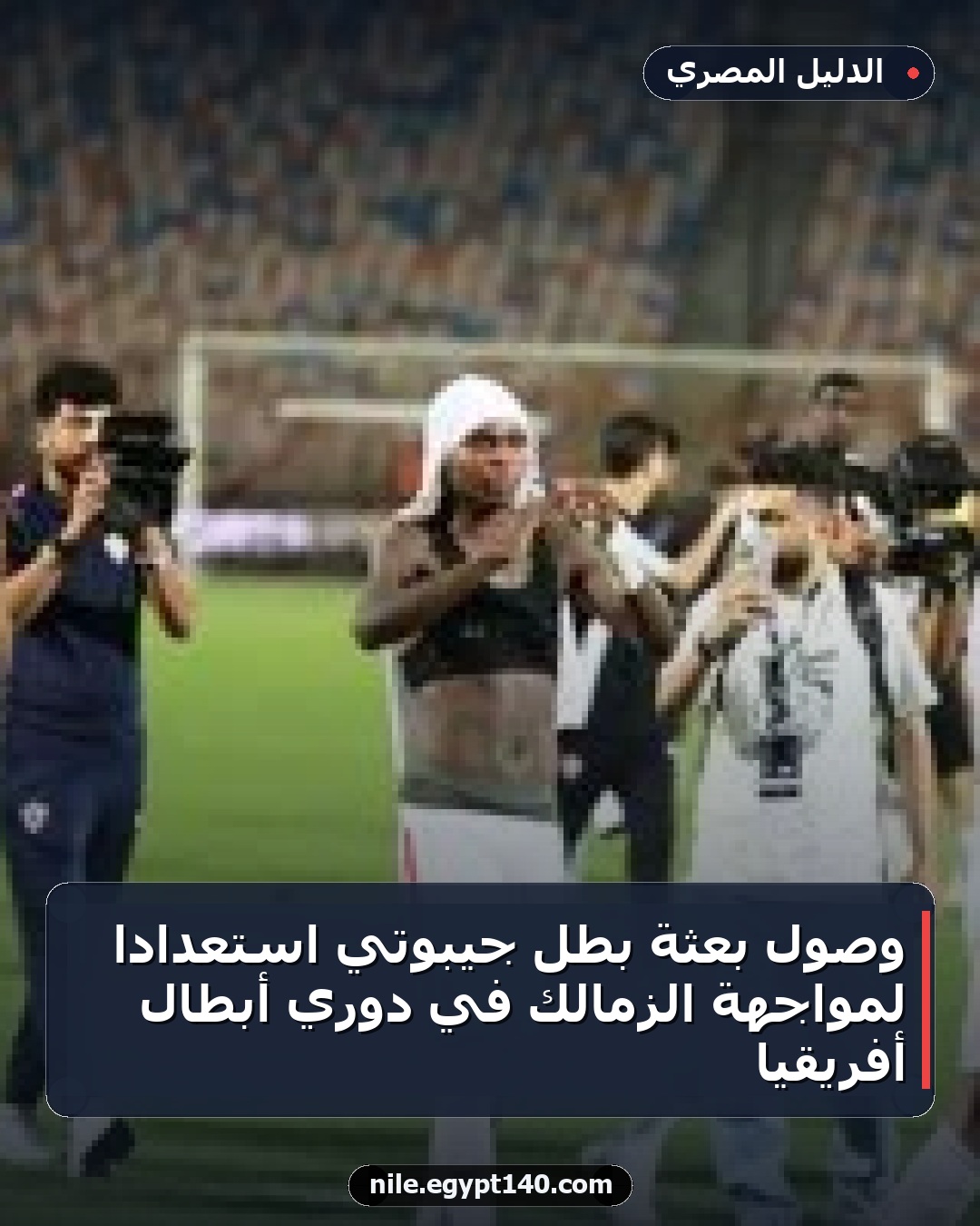 وصول بعثة بطل جيبوتي استعدادًا لمواجهة الزمالك في دوري أبطال أفريقيا