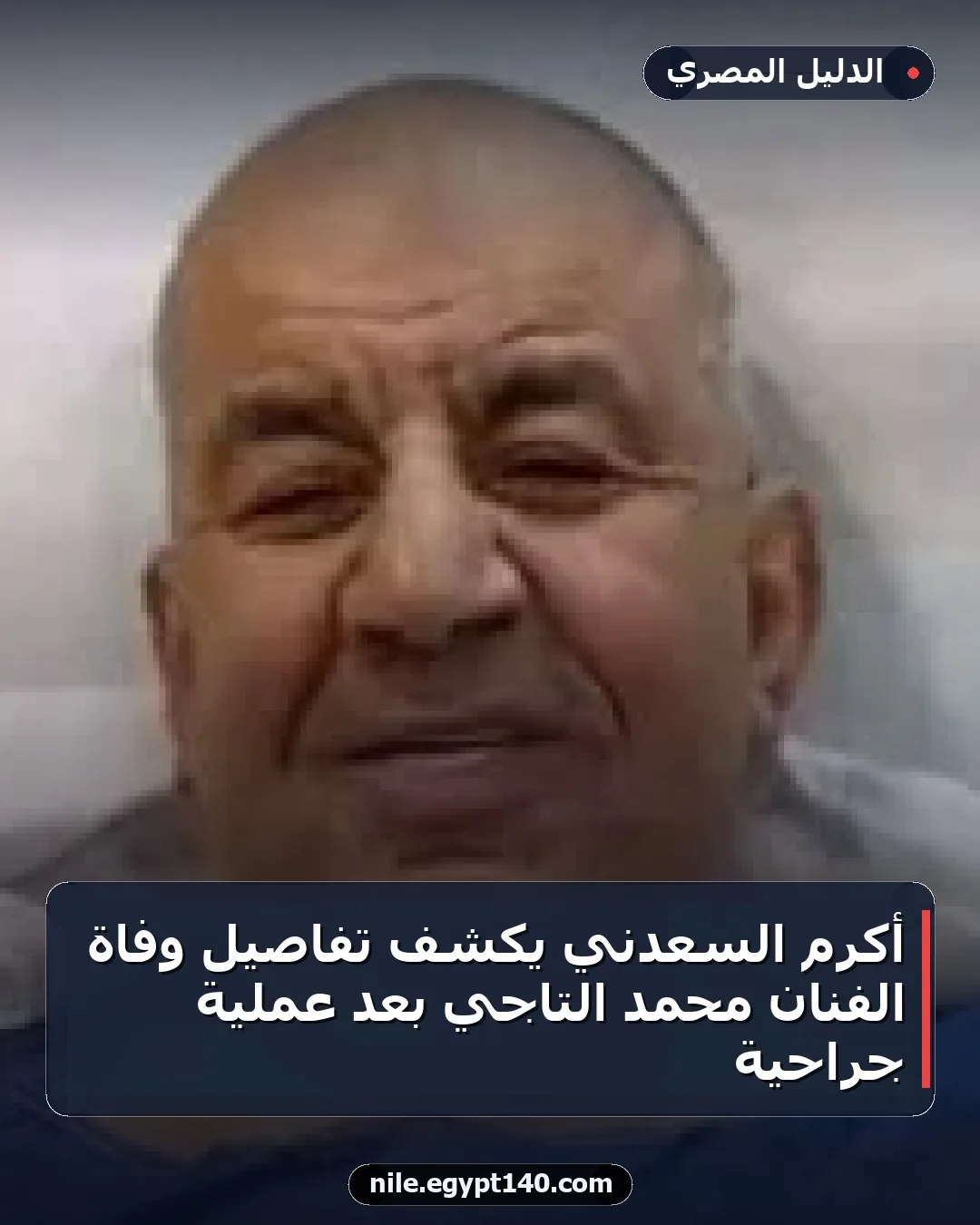 أكرم السعدني يكشف تفاصيل وفاة الفنان محمد التاجي بعد عملية جراحية