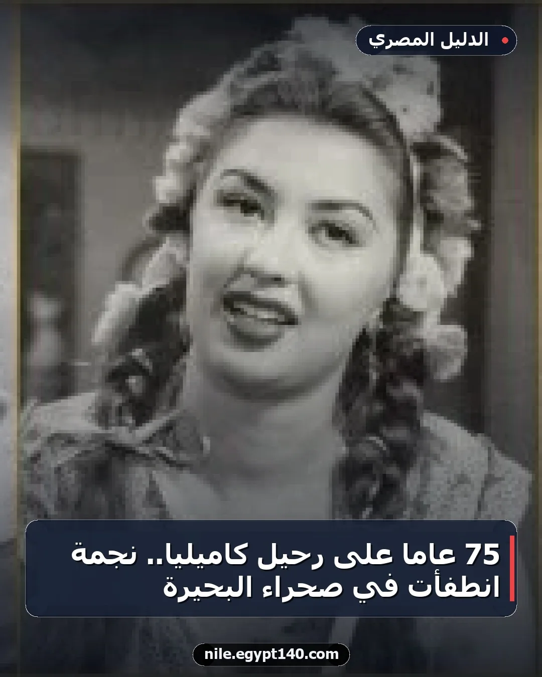 75 عاماً على رحيل كاميليا.. نجمة انطفأت في صحراء البحيرة