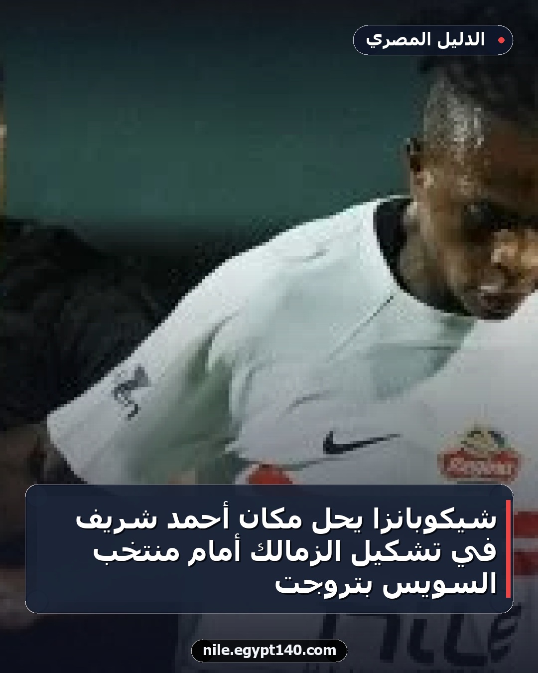 شيكوبانزا يحل مكان أحمد شريف في تشكيل الزمالك أمام منتخب السويس بتروجت