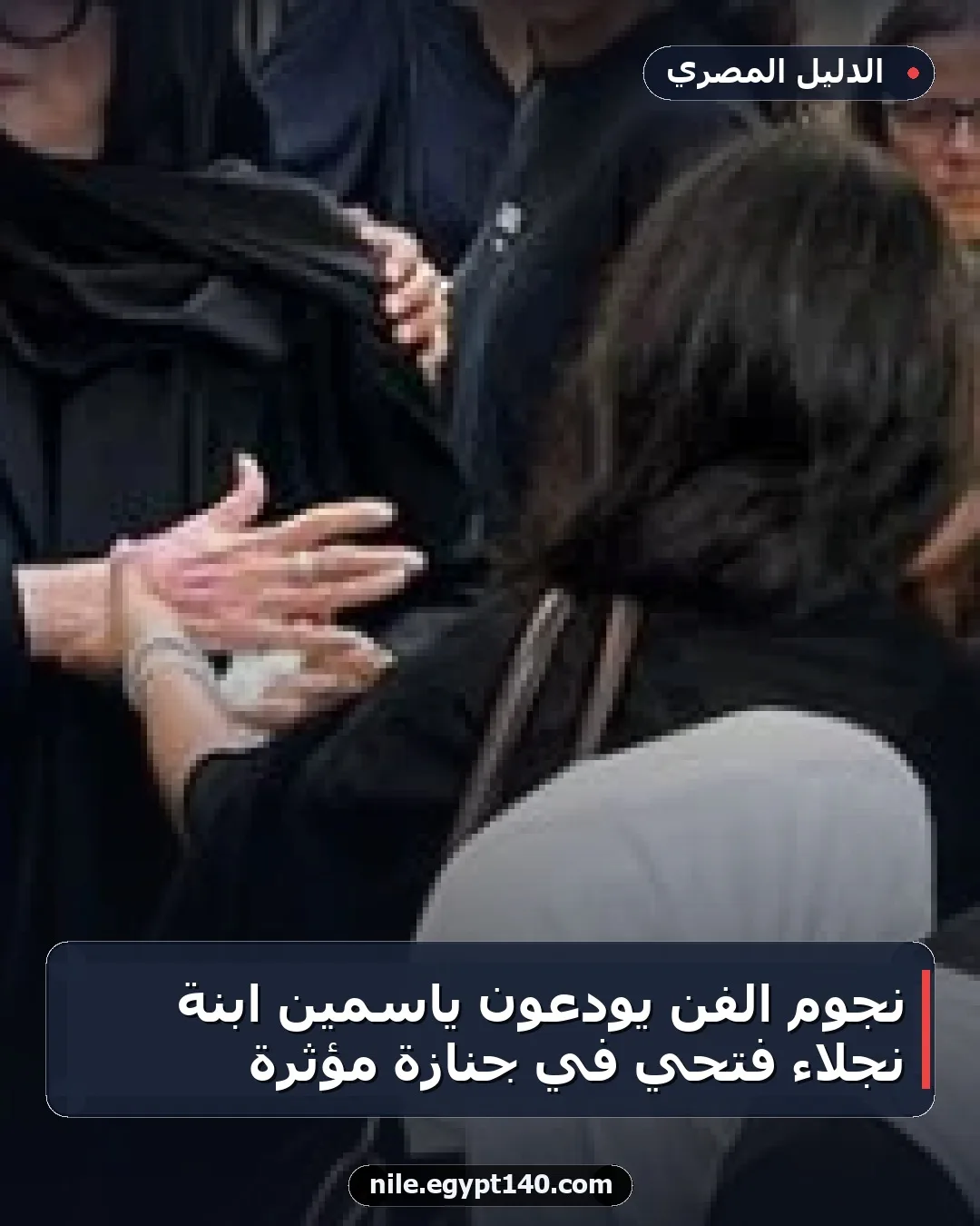 نجوم الفن يودعون ياسمين ابنة نجلاء فتحي في جنازة مؤثرة