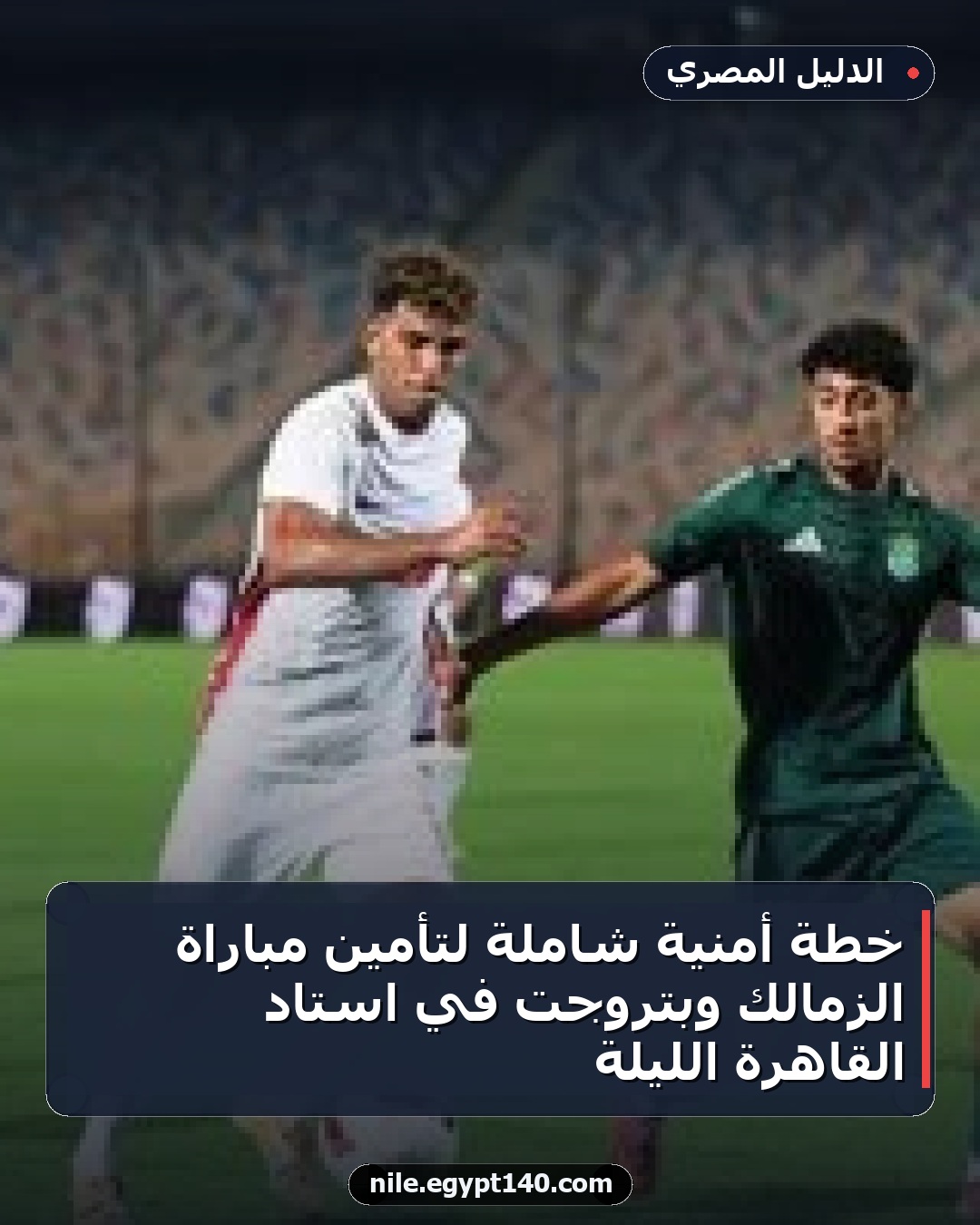 خطة أمنية شاملة لتأمين مباراة الزمالك وبتروجت في استاد القاهرة الليلة
