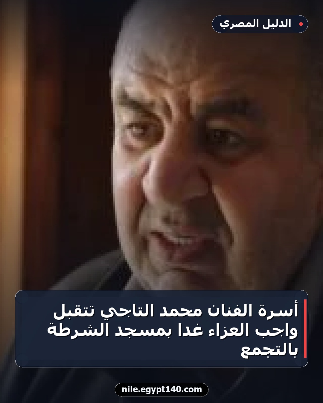 أسرة الفنان محمد التاجي تتقبل واجب العزاء غدا بمسجد الشرطة بالتجمع