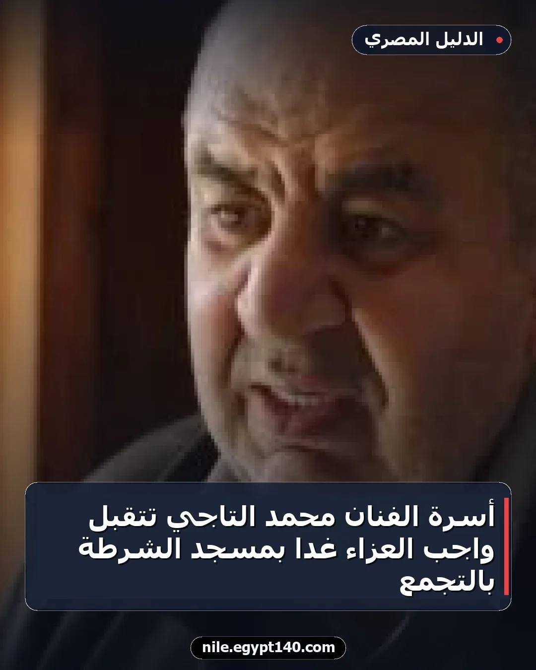 أسرة الفنان محمد التاجي تتقبل واجب العزاء غدا بمسجد الشرطة بالتجمع