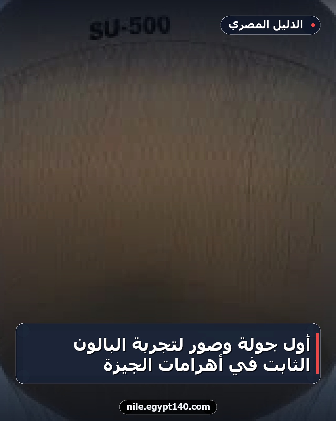 أول جولة وصور لتجربة البالون الثابت في أهرامات الجيزة
