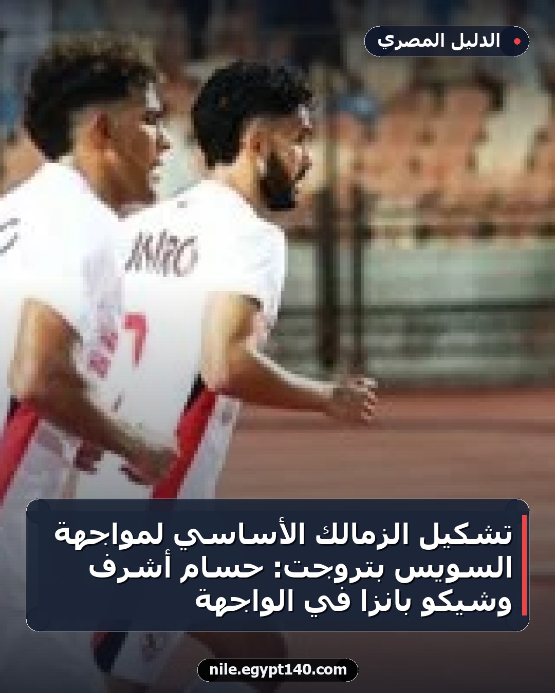 تشكيل الزمالك الأساسي لمواجهة السويس بتروجت: حسام أشرف وشيكو بانزا في الواجهة