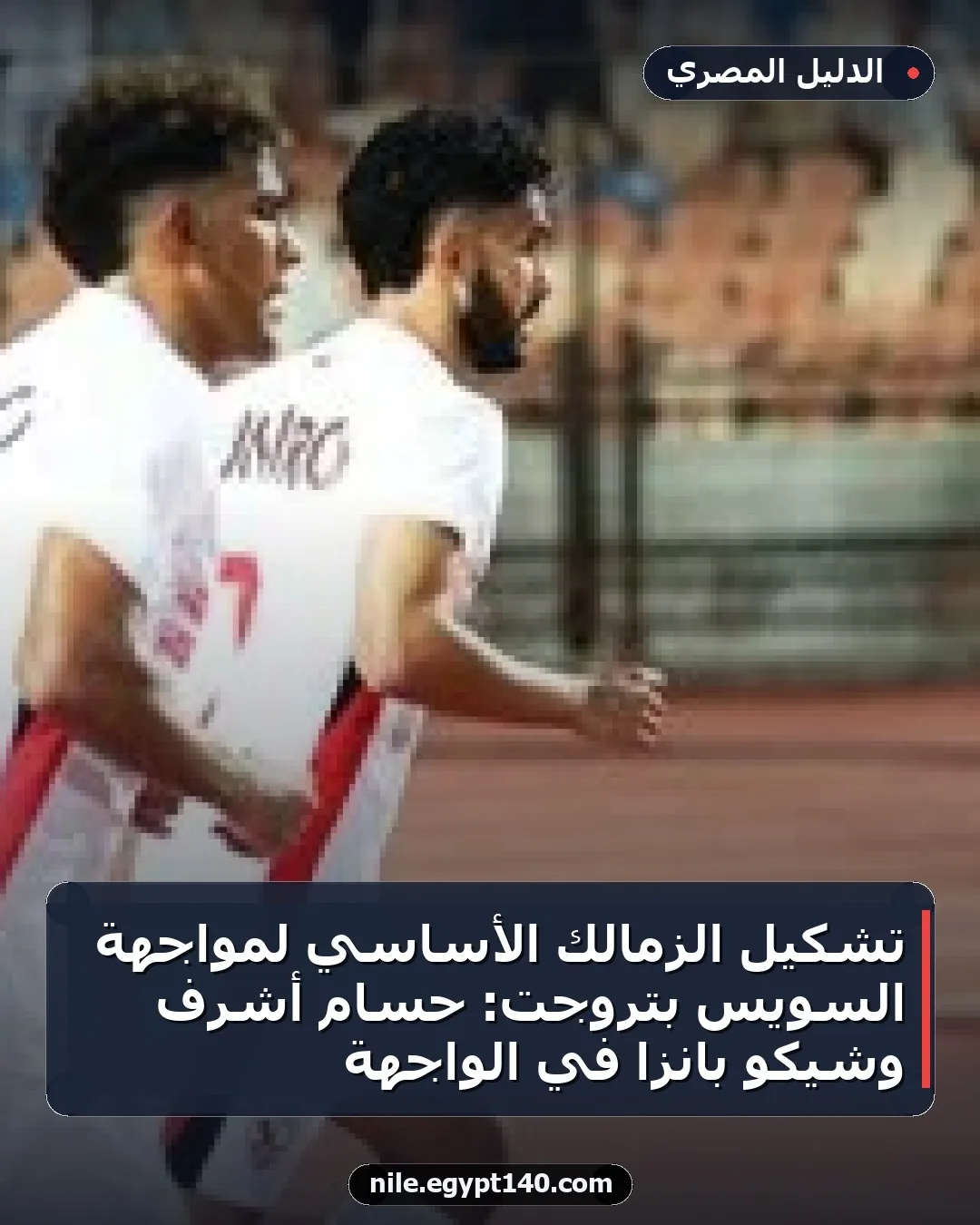 تشكيل الزمالك الأساسي لمواجهة السويس بتروجت: حسام أشرف وشيكو بانزا في الواجهة