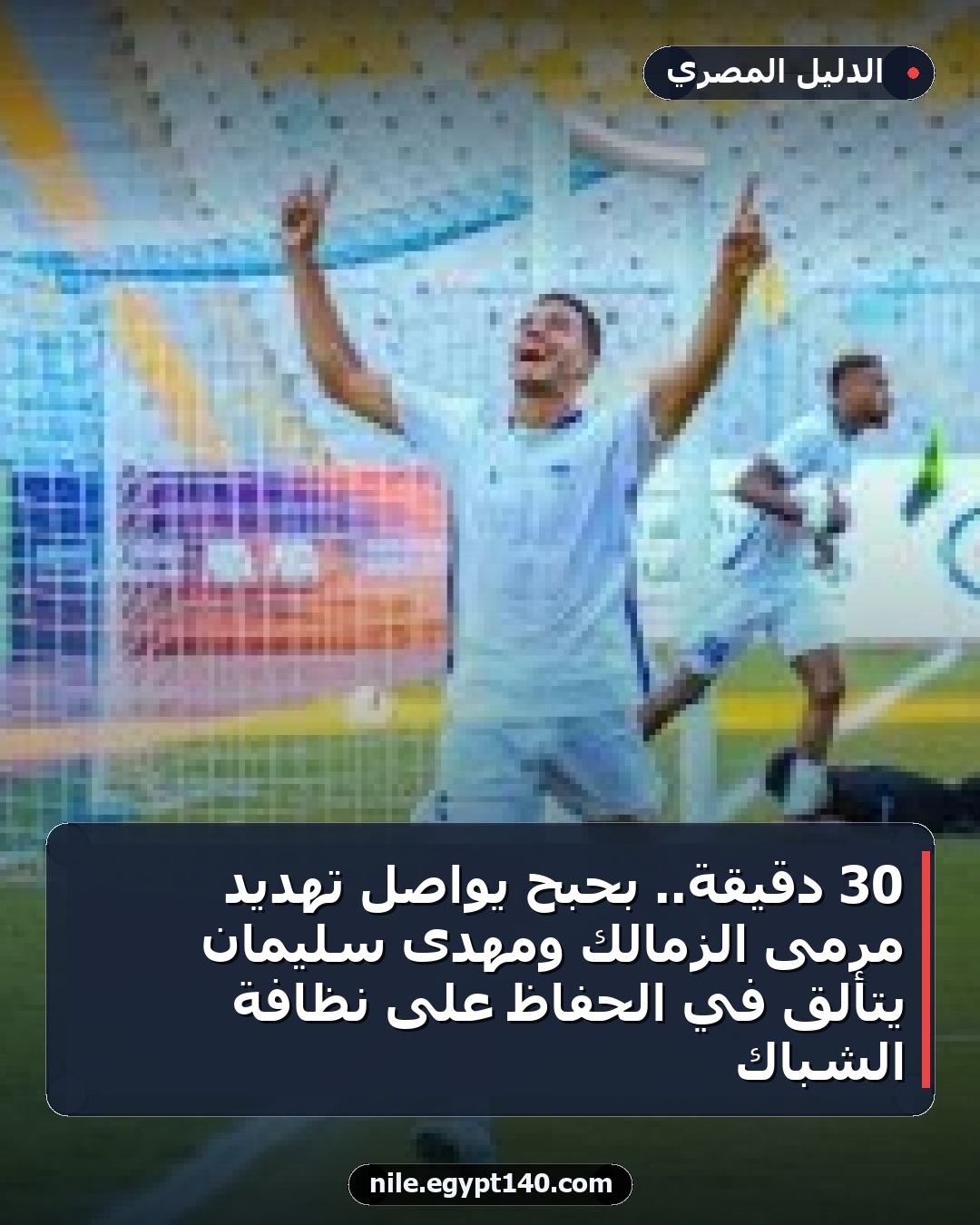 30 دقيقة.. بحبح يواصل تهديد مرمى الزمالك ومهدى سليمان يتألق في الحفاظ على نظافة الشباك