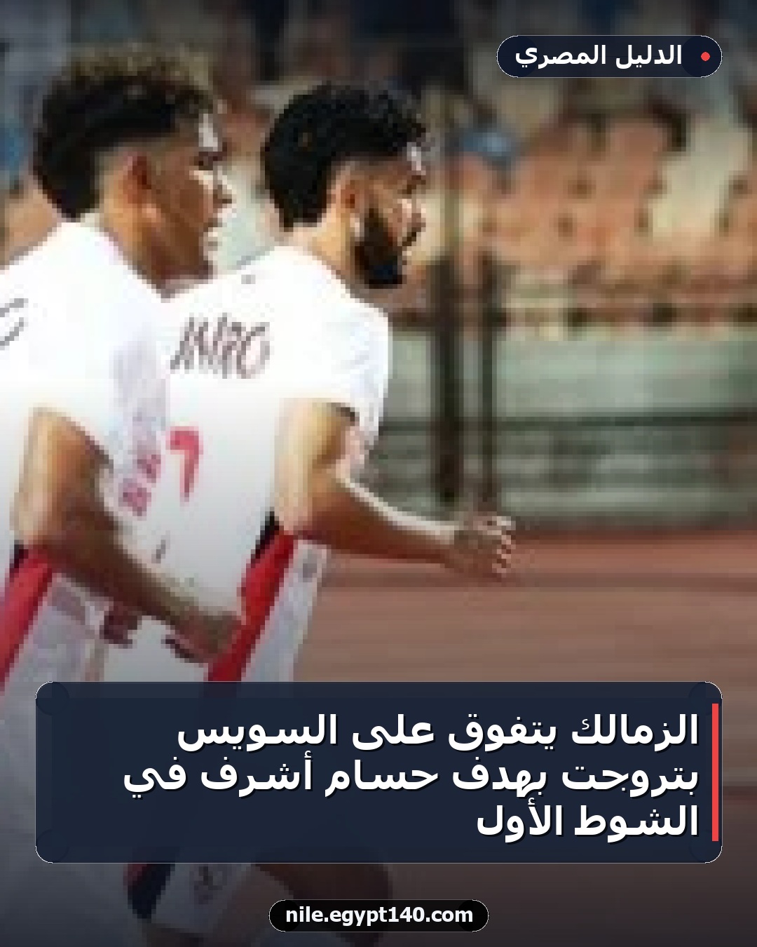 الزمالك يتفوق على السويس بتروجت بهدف حسام أشرف في الشوط الأول