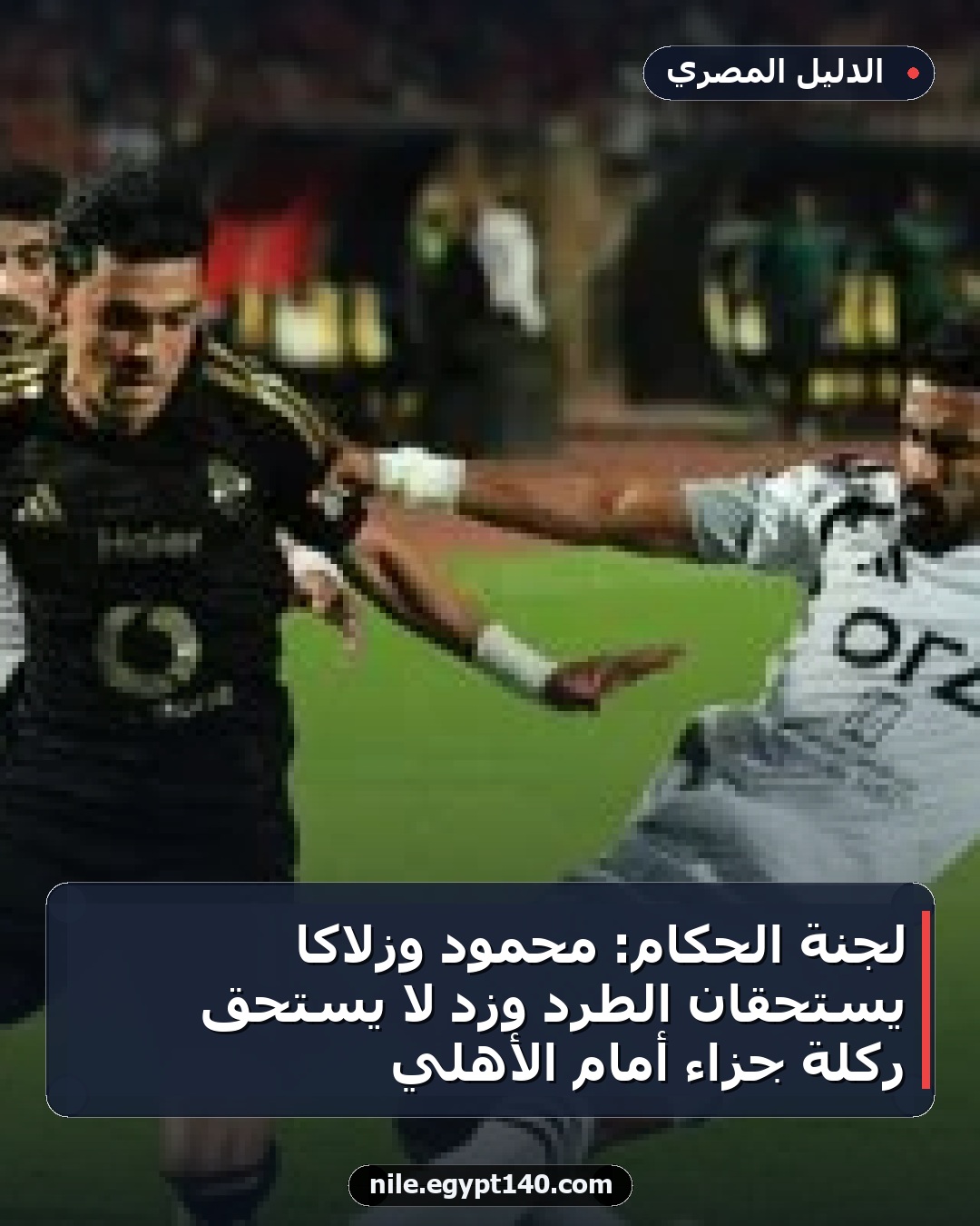 لجنة الحكام: محمود وزلاكا يستحقان الطرد وزد لا يستحق ركلة جزاء أمام الأهلي
