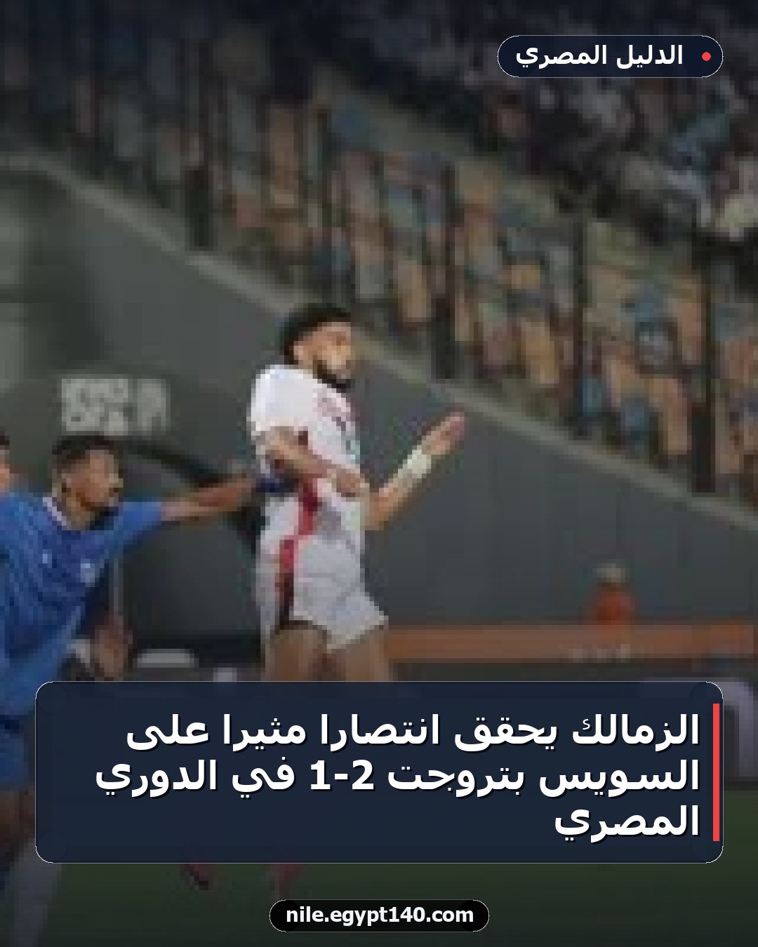 الزمالك يحقق انتصارًا مثيرًا على السويس بتروجت 2-1 في الدوري المصري