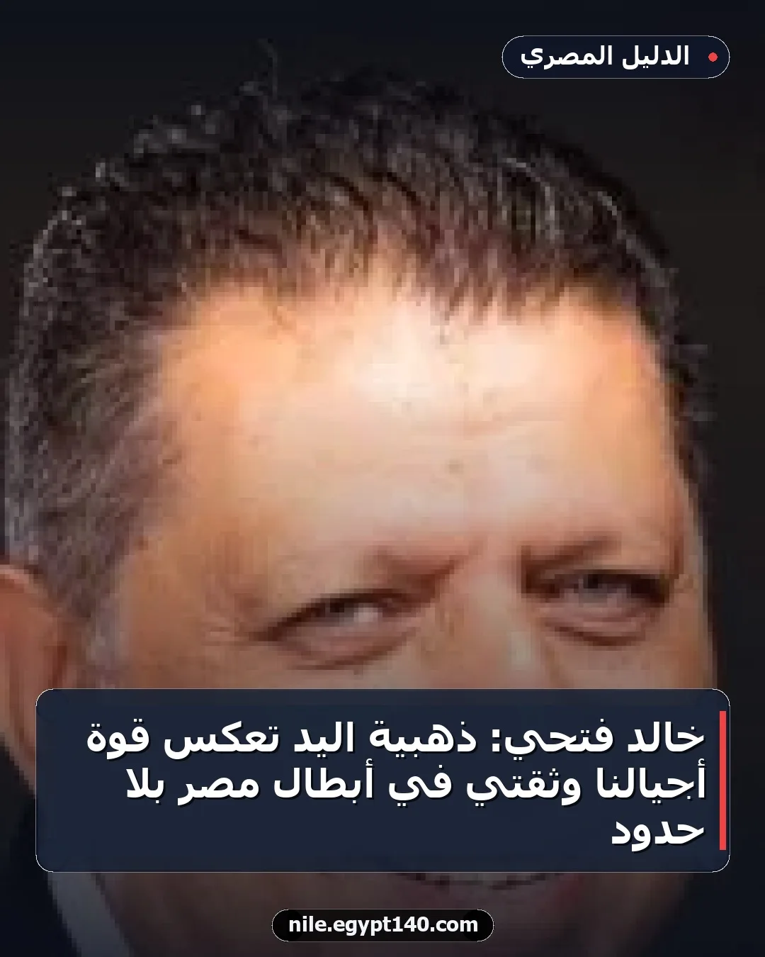 خالد فتحي: ذهبية اليد تعكس قوة أجيالنا وثقتي في أبطال مصر بلا حدود