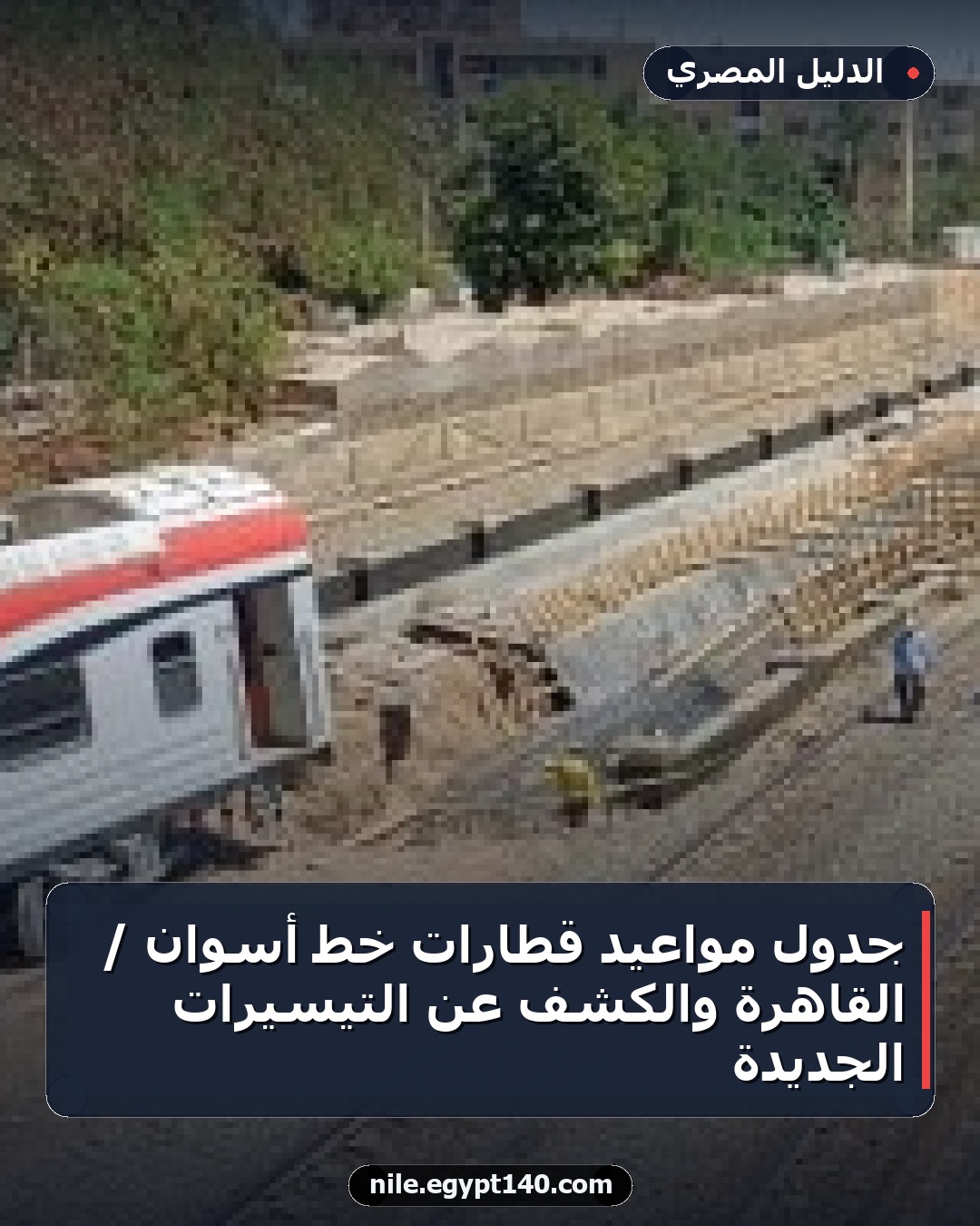 جدول مواعيد قطارات خط أسوان / القاهرة والكشف عن التيسيرات الجديدة