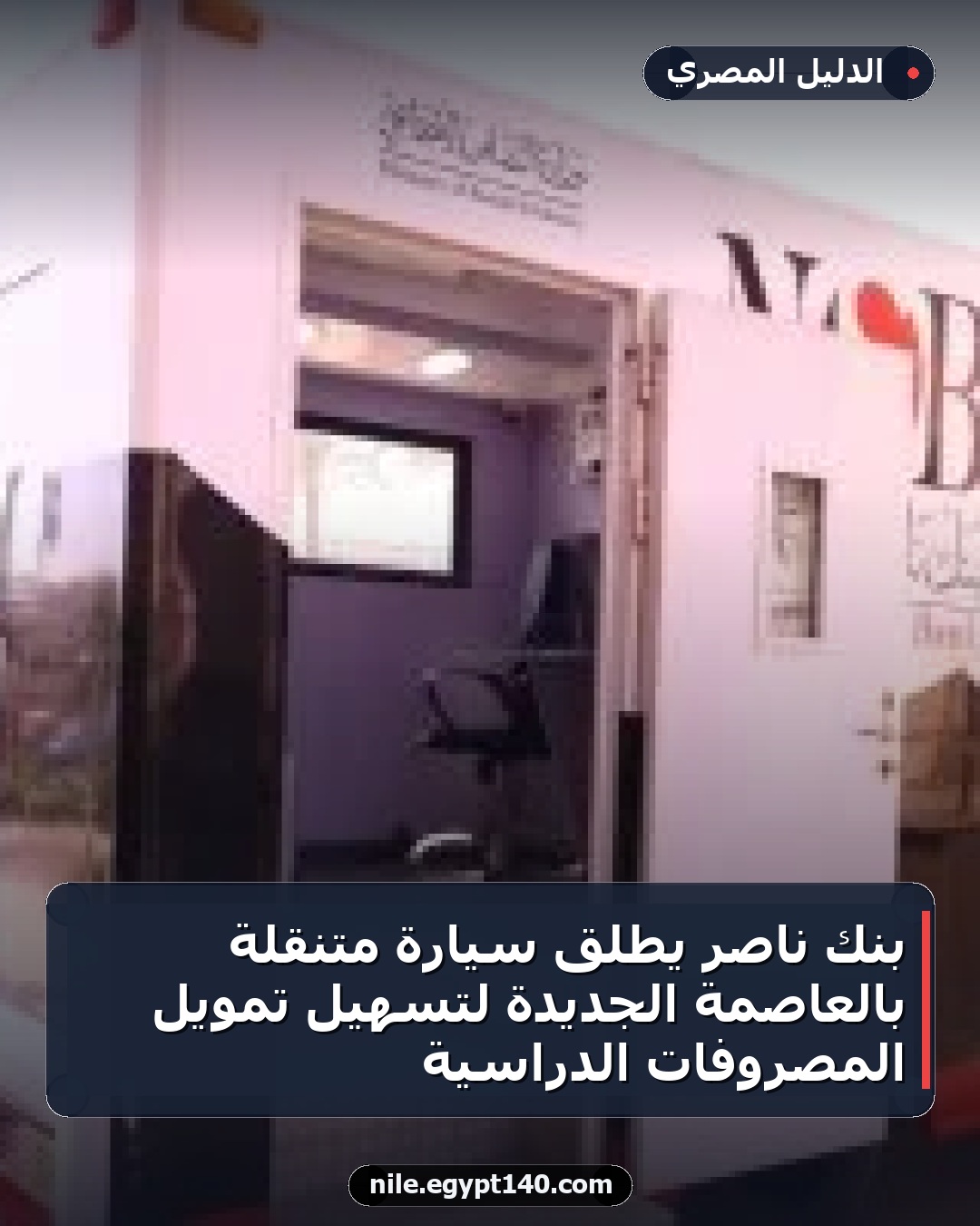 بنك ناصر يطلق سيارة متنقلة بالعاصمة الجديدة لتسهيل تمويل المصروفات الدراسية