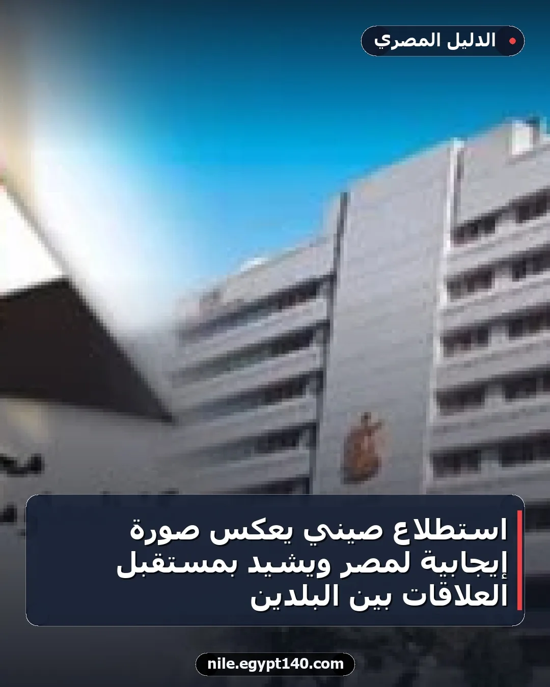 استطلاع صيني يعكس صورة إيجابية لمصر ويشيد بمستقبل العلاقات بين البلدين