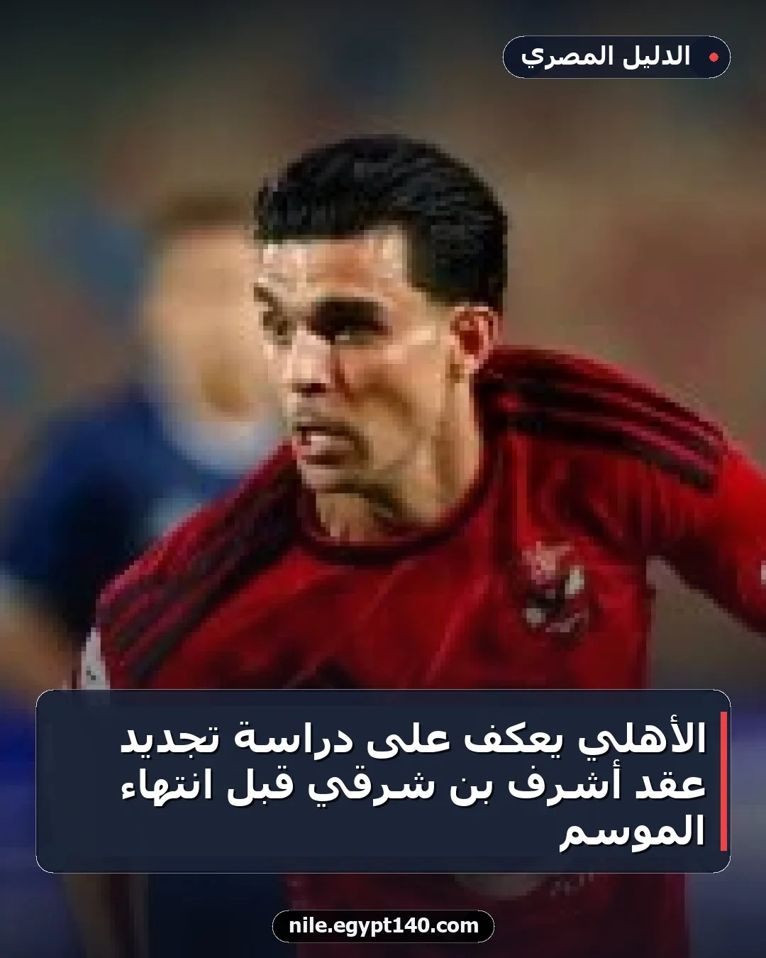 الأهلي يعكف على دراسة تجديد عقد أشرف بن شرقي قبل انتهاء الموسم