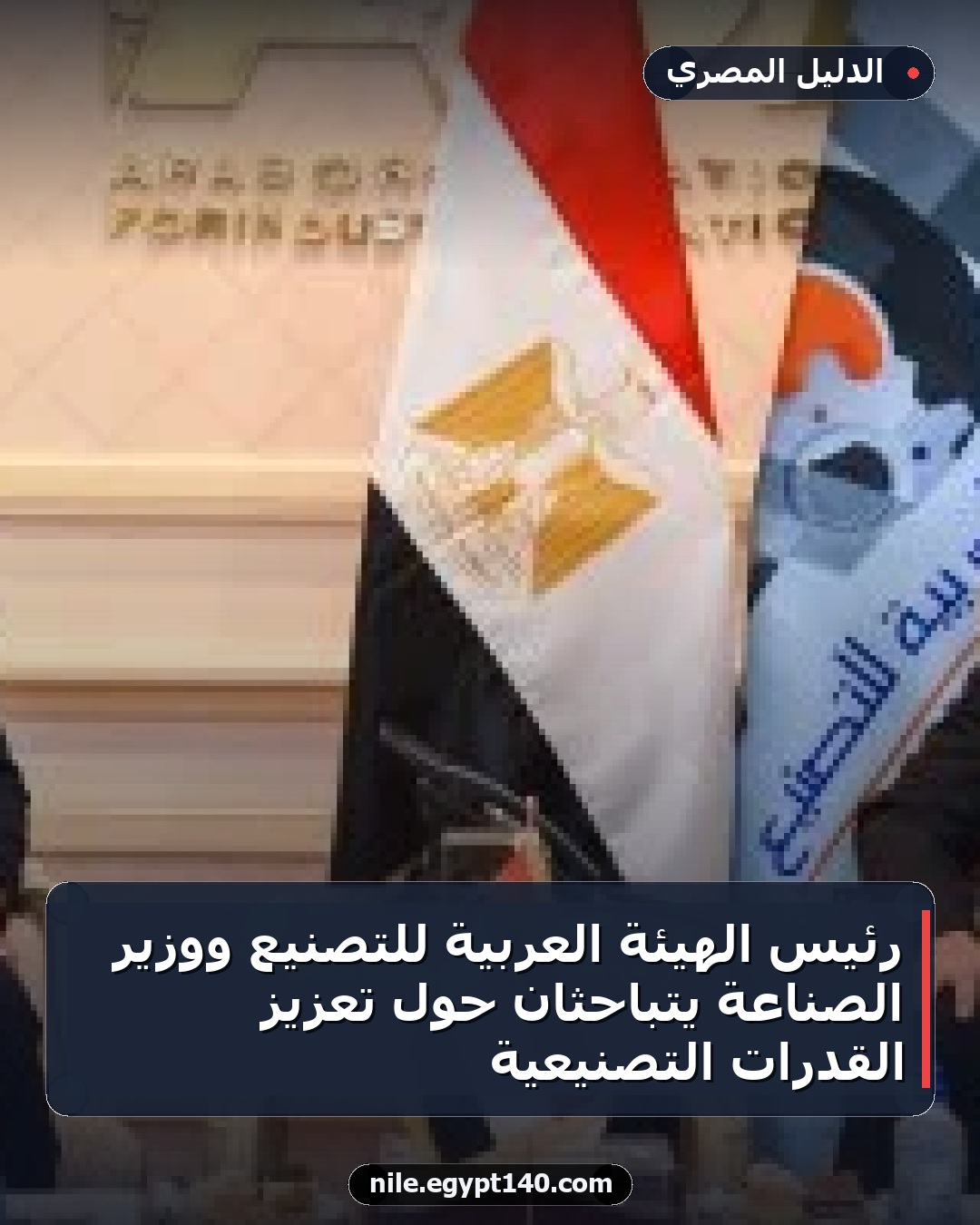 رئيس الهيئة العربية للتصنيع ووزير الصناعة يتباحثان حول تعزيز القدرات التصنيعية