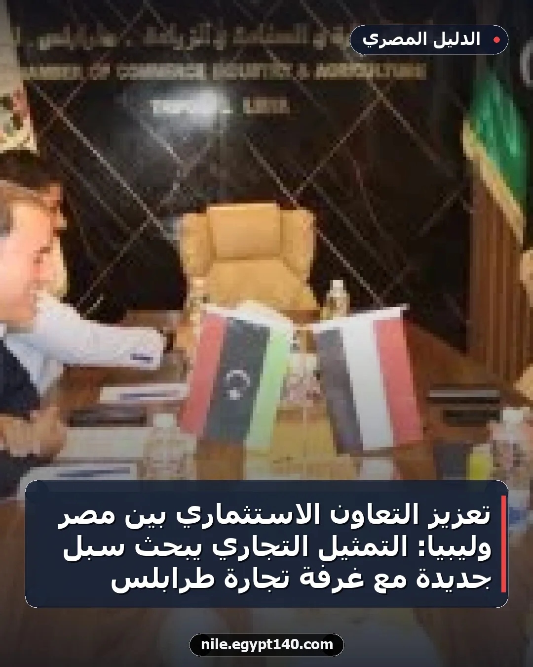 تعزيز التعاون الاستثماري بين مصر وليبيا: التمثيل التجاري يبحث سبل جديدة مع غرفة تجارة طرابلس