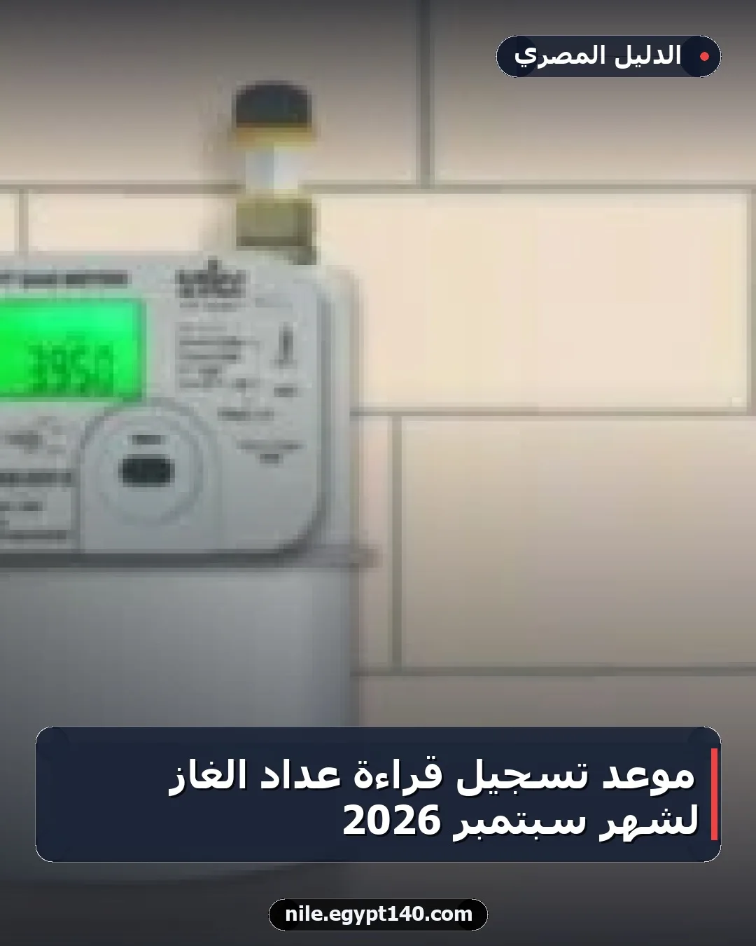 موعد تسجيل قراءة عداد الغاز لشهر سبتمبر 2026