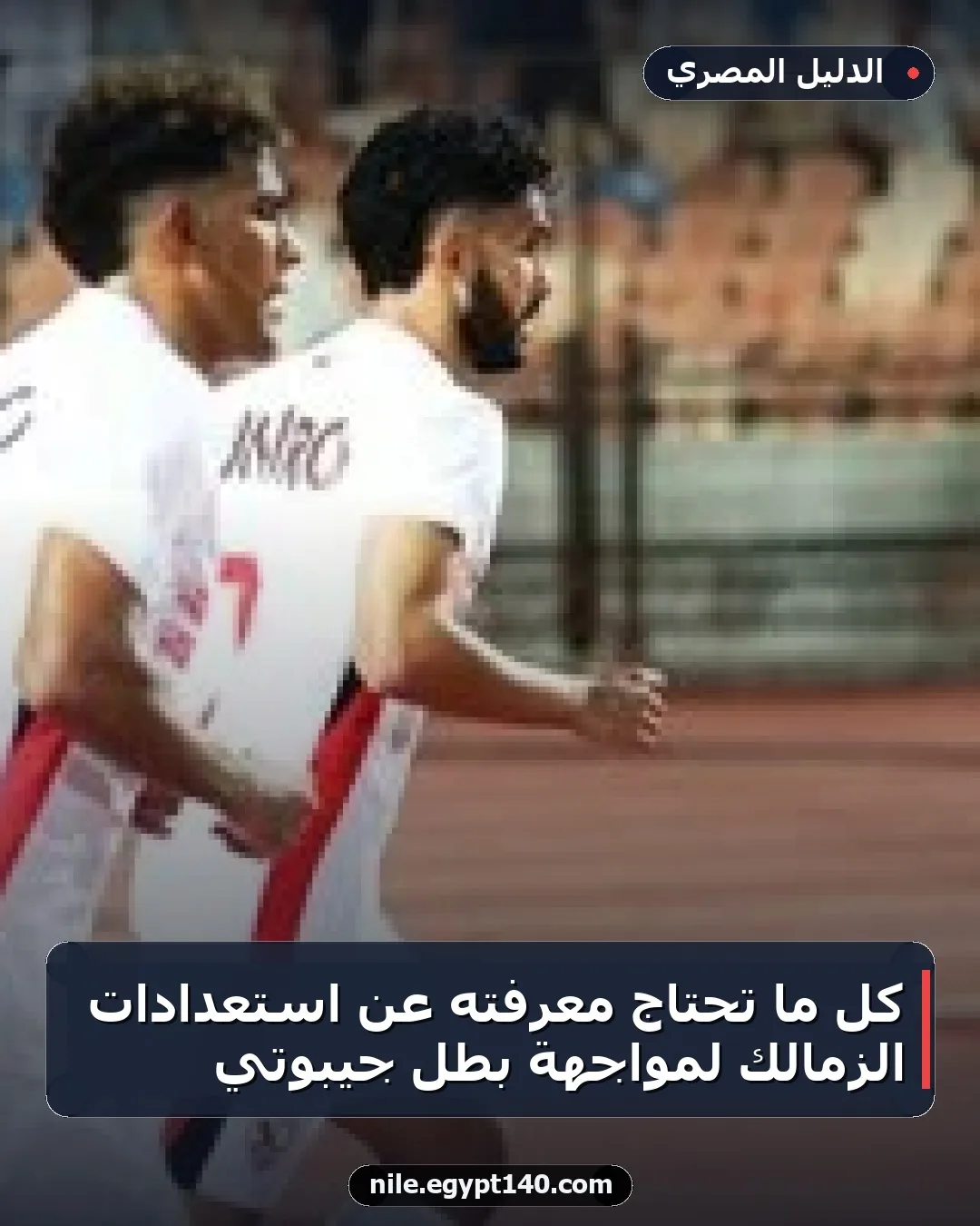 كل ما تحتاج معرفته عن استعدادات الزمالك لمواجهة بطل جيبوتي