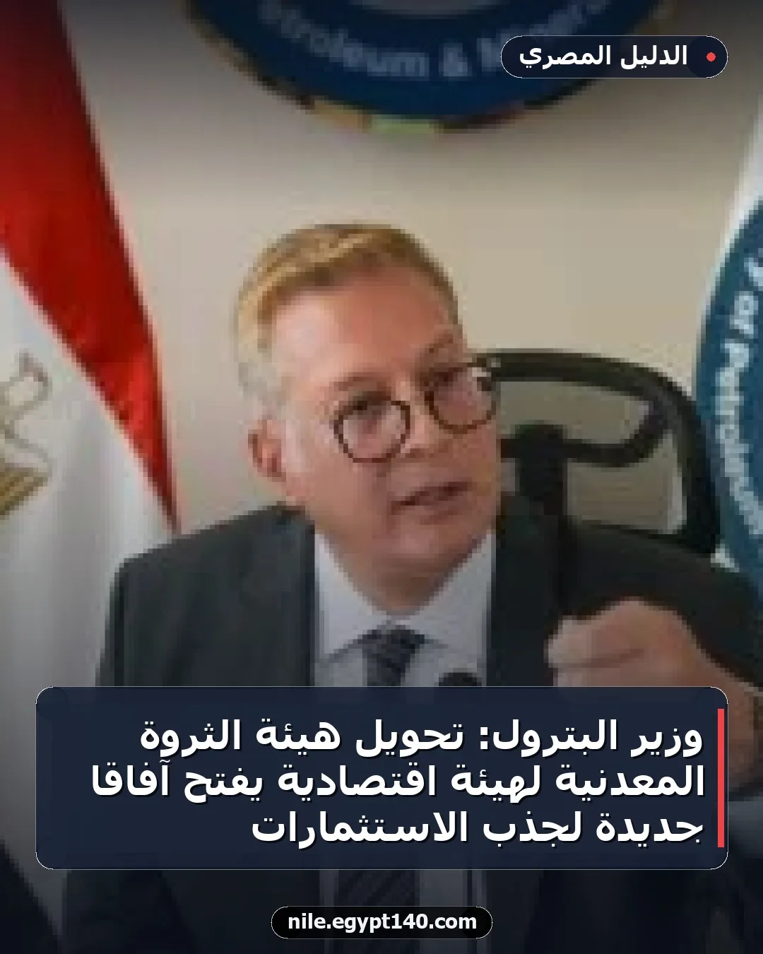 وزير البترول: تحويل هيئة الثروة المعدنية لهيئة اقتصادية يفتح آفاقًا جديدة لجذب الاستثمارات