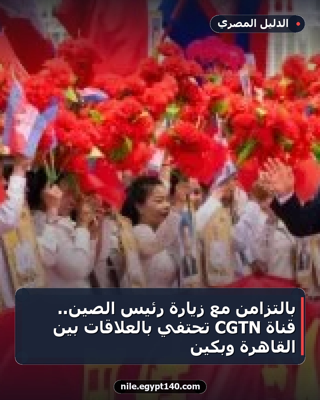 بالتزامن مع زيارة رئيس الصين.. قناة CGTN تحتفي بالعلاقات بين القاهرة وبكين
