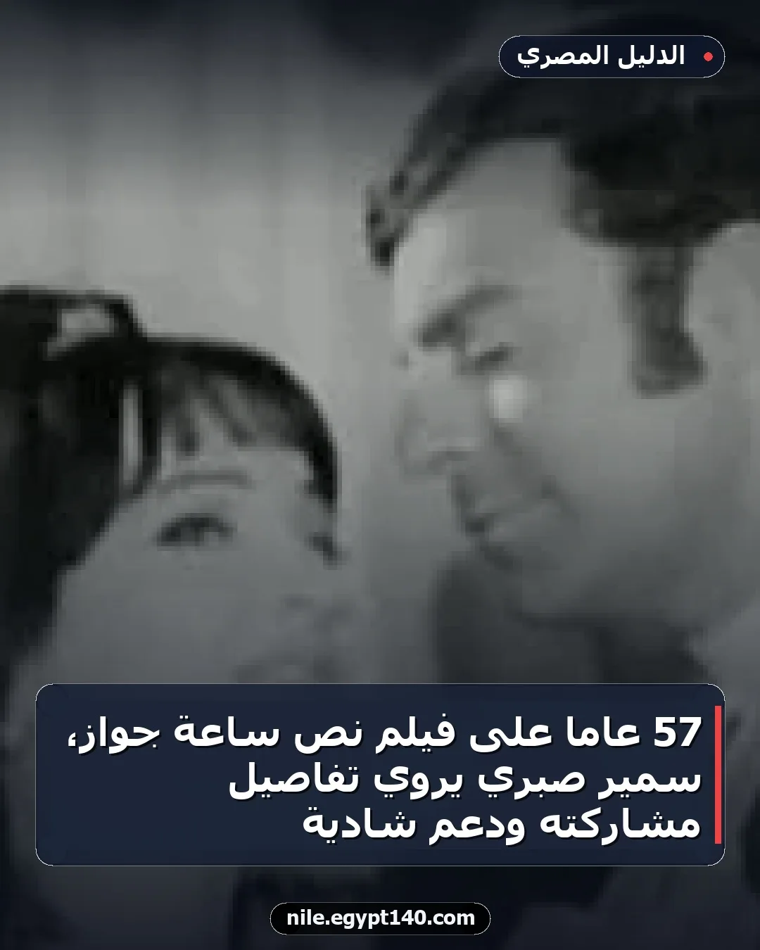 57 عامًا على فيلم نص ساعة جواز، سمير صبري يروي تفاصيل مشاركته ودعم شادية