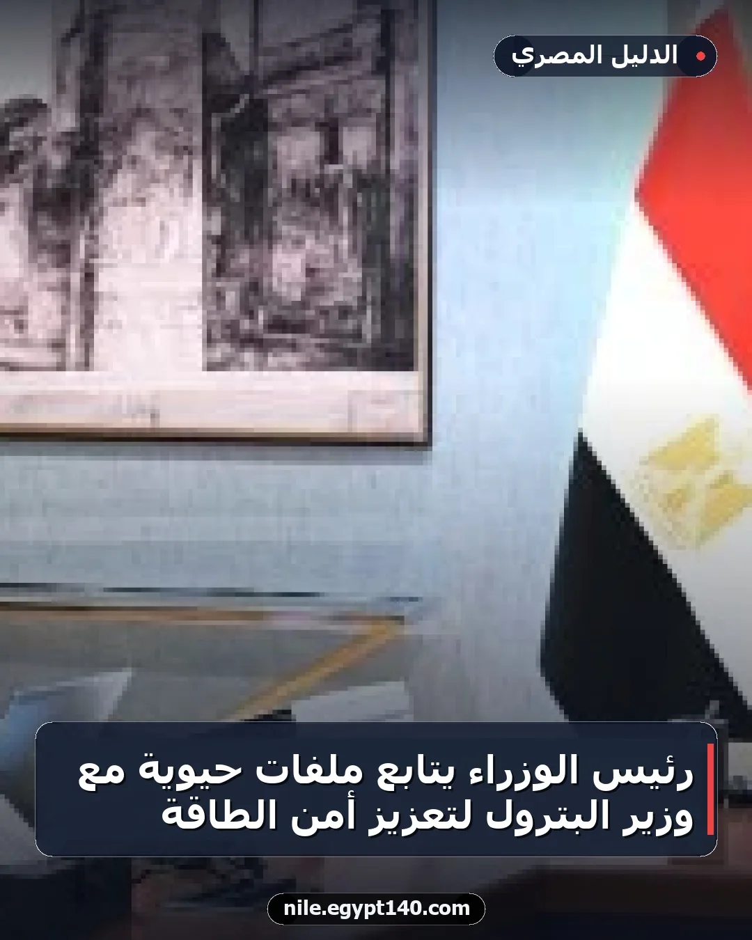 رئيس الوزراء يتابع ملفات حيوية مع وزير البترول لتعزيز أمن الطاقة
