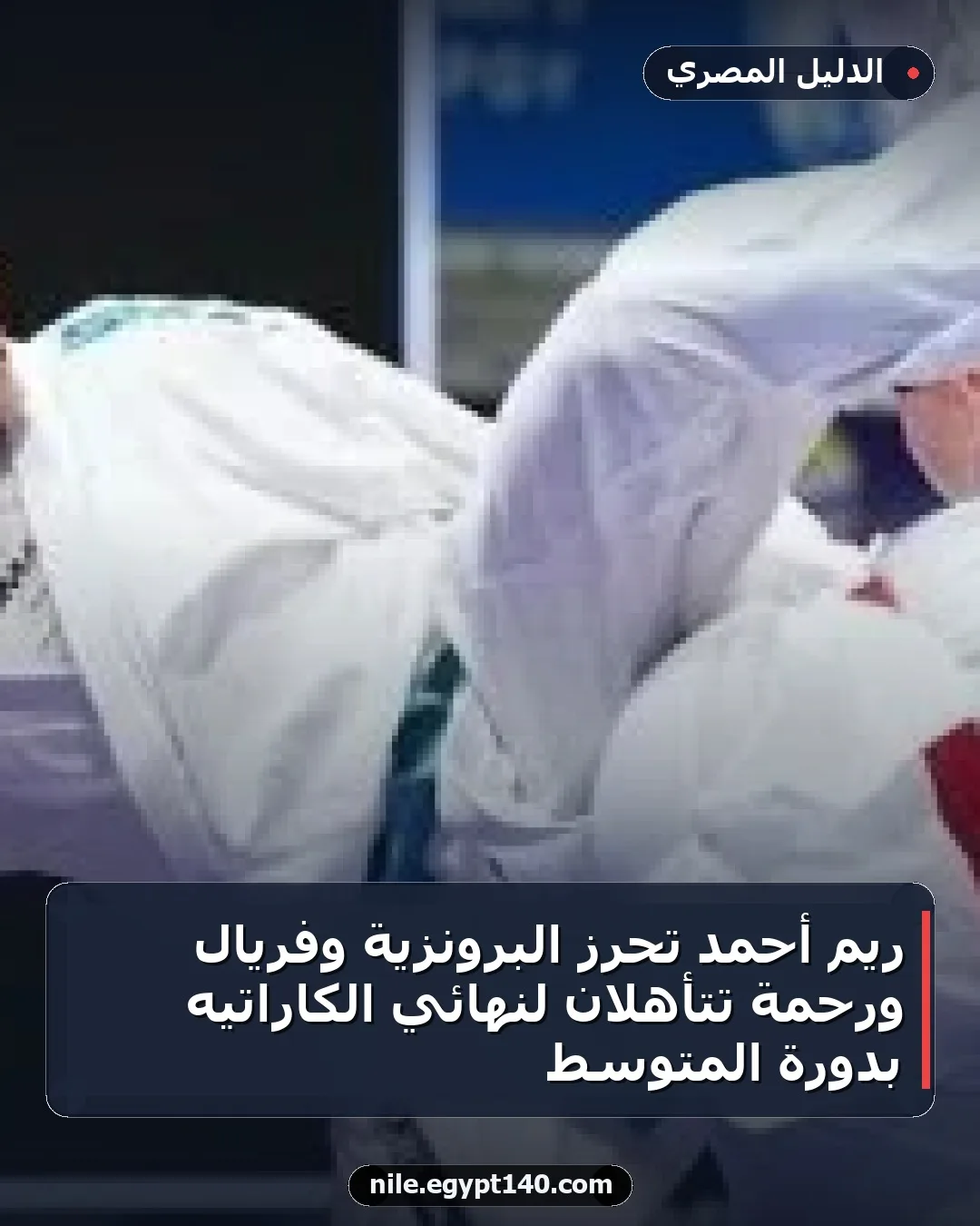 ريم أحمد تحرز البرونزية وفريال ورحمة تتأهلان لنهائي الكاراتيه بدورة المتوسط