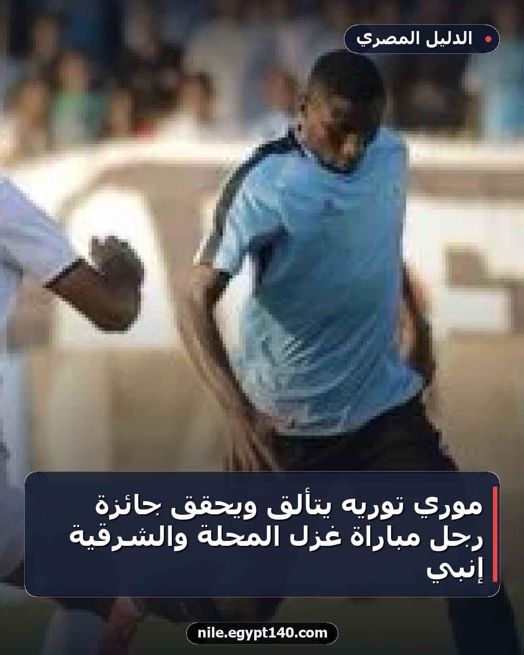 موري توريه يتألق ويحقق جائزة رجل مباراة غزل المحلة والشرقية إنبي