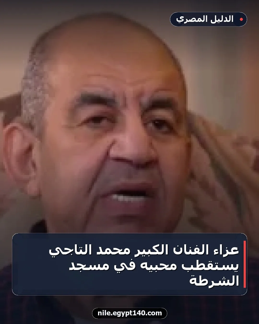 عزاء الفنان الكبير محمد التاجي يستقطب محبيه في مسجد الشرطة