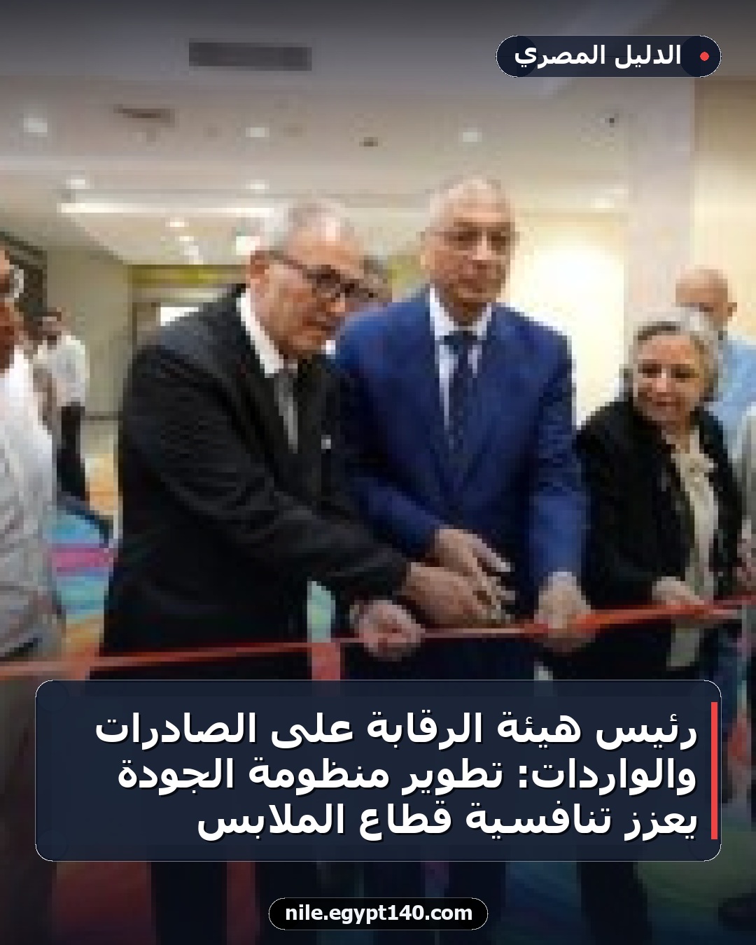 رئيس هيئة الرقابة على الصادرات والواردات: تطوير منظومة الجودة يعزز تنافسية قطاع الملابس