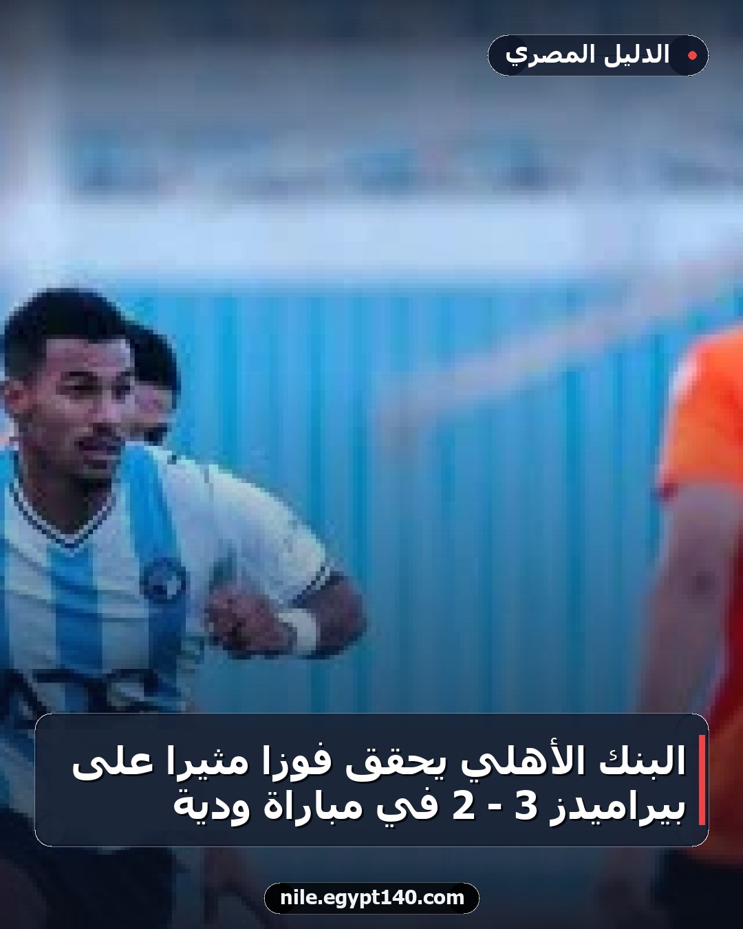 البنك الأهلي يحقق فوزًا مثيرًا على بيراميدز 3 - 2 في مباراة ودية