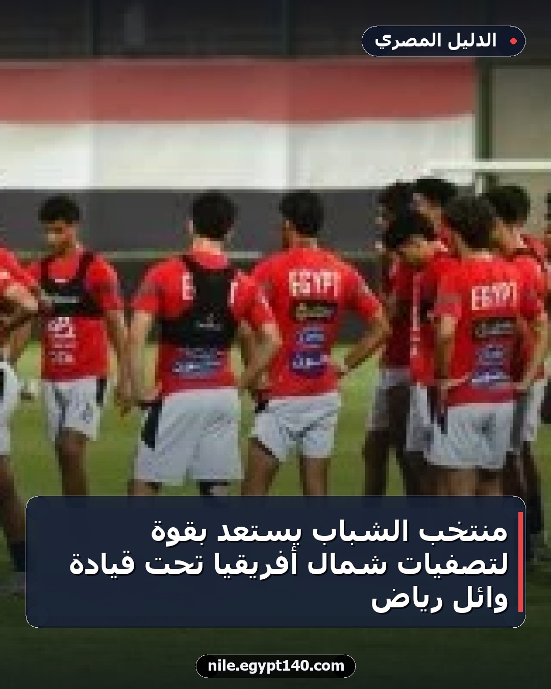 منتخب الشباب يستعد بقوة لتصفيات شمال أفريقيا تحت قيادة وائل رياض