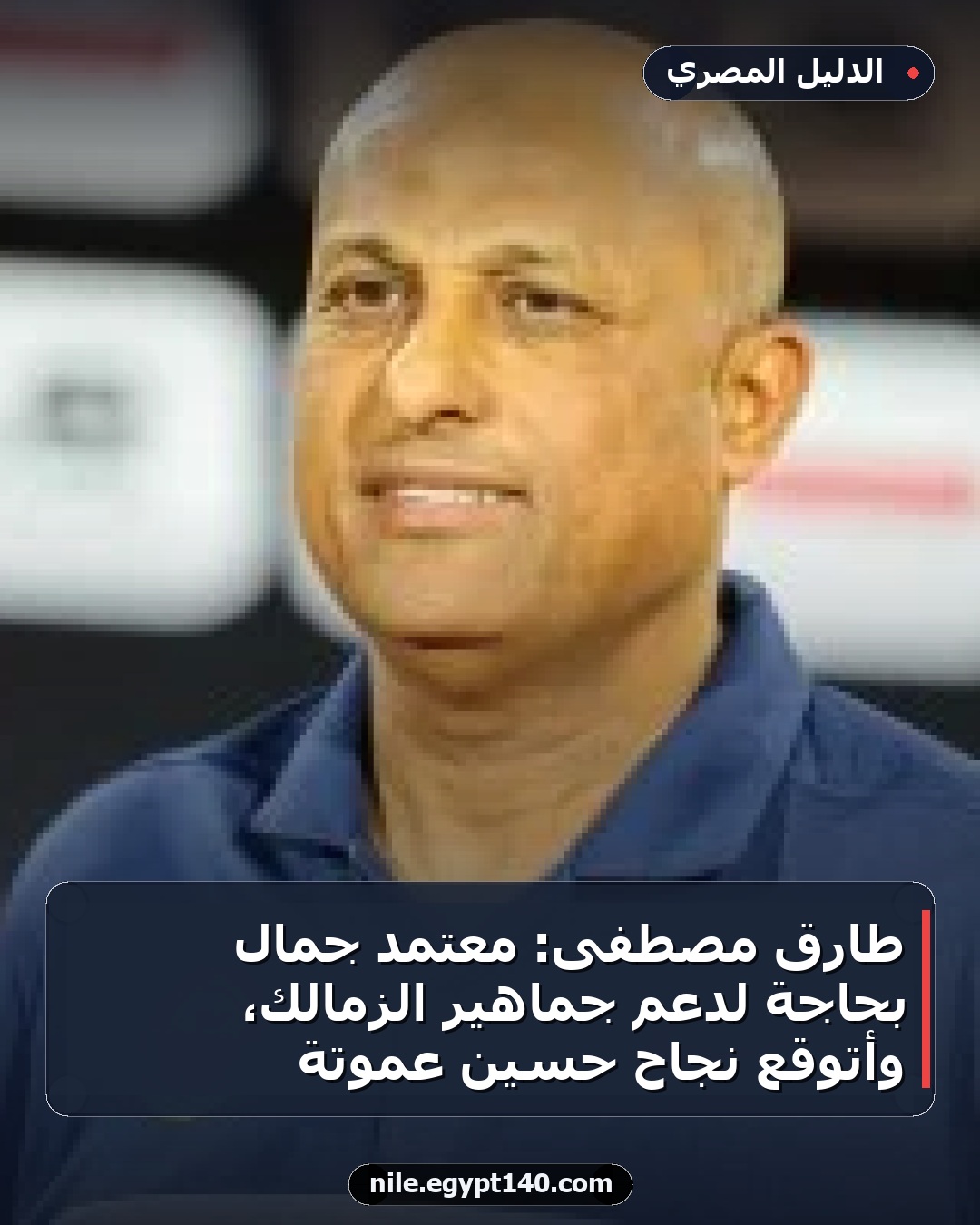 طارق مصطفى: معتمد جمال بحاجة لدعم جماهير الزمالك، وأتوقع نجاح حسين عموتة