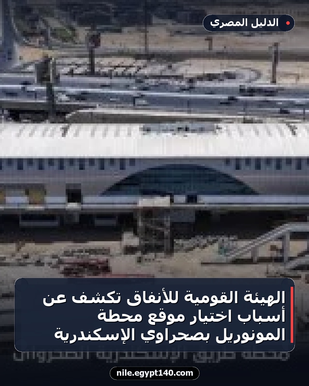 الهيئة القومية للأنفاق تكشف عن أسباب اختيار موقع محطة المونوريل بصحراوي الإسكندرية