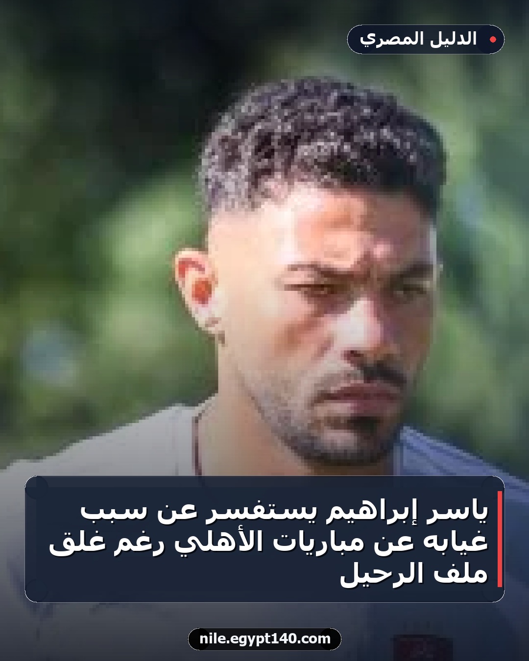 ياسر إبراهيم يستفسر عن سبب غيابه عن مباريات الأهلي رغم غلق ملف الرحيل