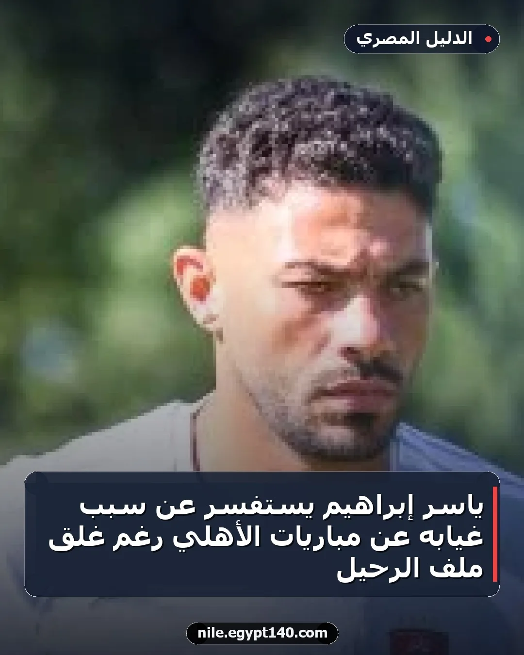 ياسر إبراهيم يستفسر عن سبب غيابه عن مباريات الأهلي رغم غلق ملف الرحيل