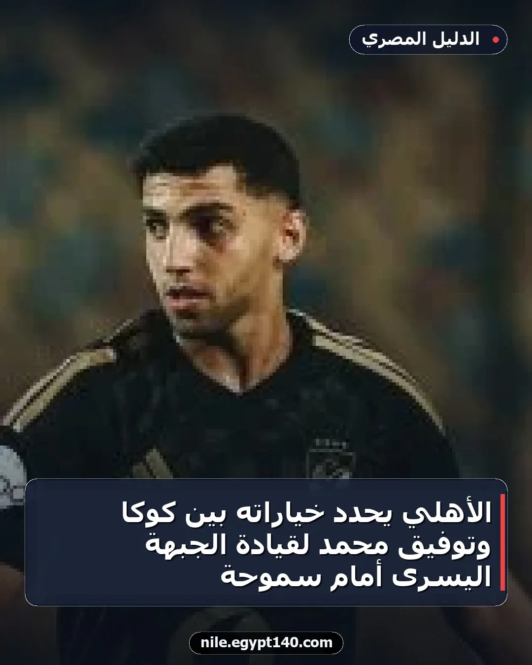 الأهلي يحدد خياراته بين كوكا وتوفيق محمد لقيادة الجبهة اليسرى أمام سموحة