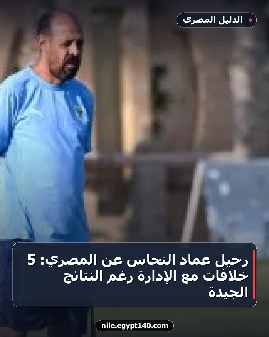 رحيل عماد النحاس عن المصري: 5 خلافات مع الإدارة رغم النتائج الجيدة
