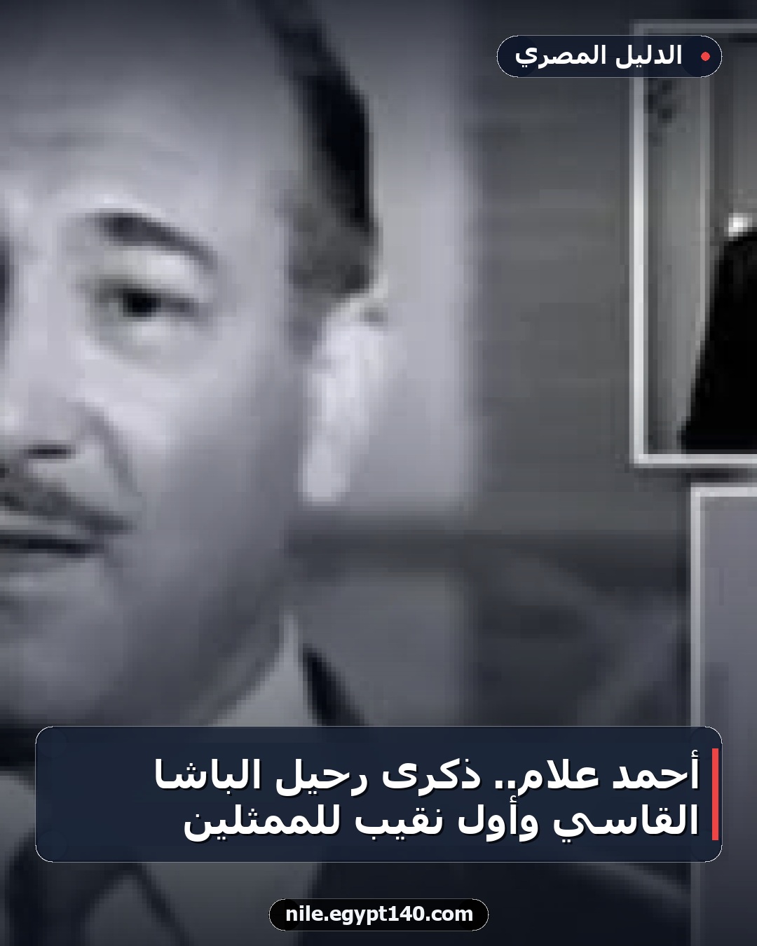 أحمد علام.. ذكرى رحيل الباشا القاسي وأول نقيب للممثلين
