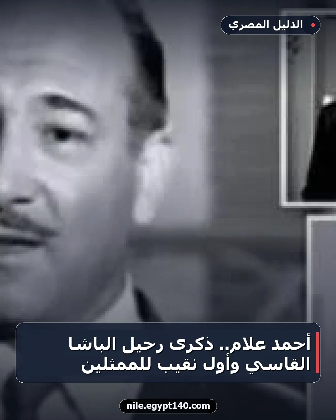 أحمد علام.. ذكرى رحيل الباشا القاسي وأول نقيب للممثلين