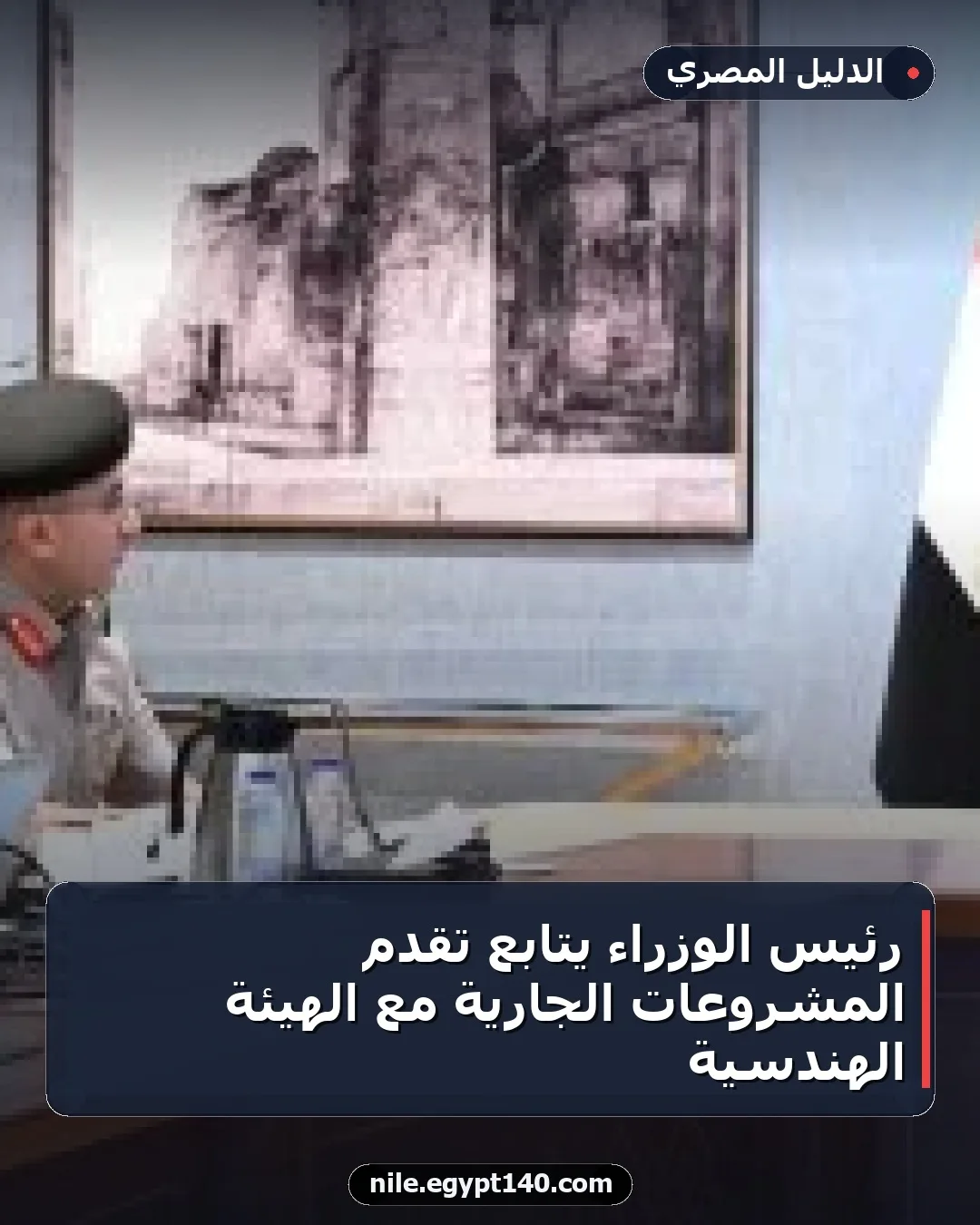 رئيس الوزراء يتابع تقدم المشروعات الجارية مع الهيئة الهندسية