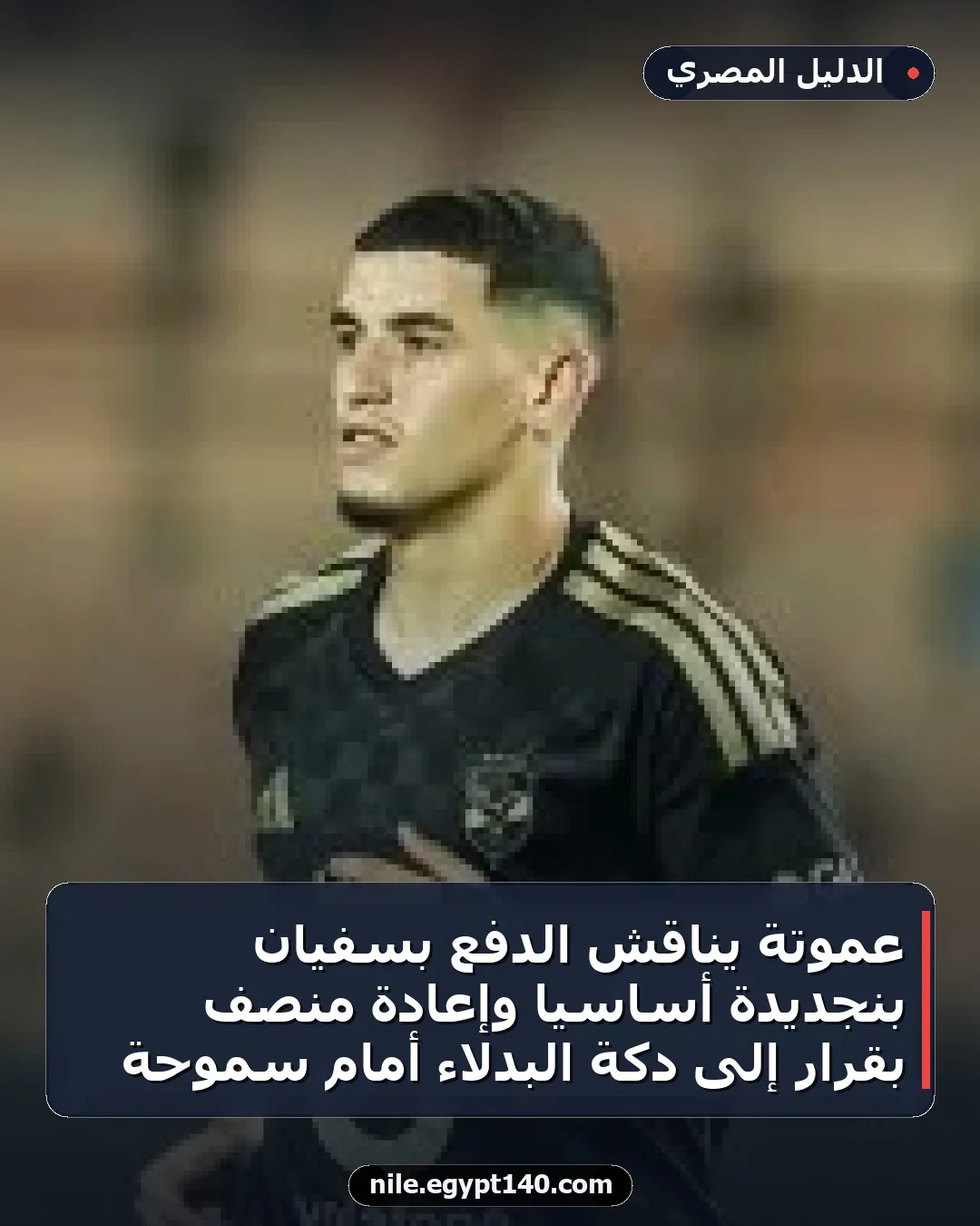 عموتة يناقش الدفع بسفيان بنجديدة أساسيًا وإعادة منصف بقرار إلى دكة البدلاء أمام سموحة