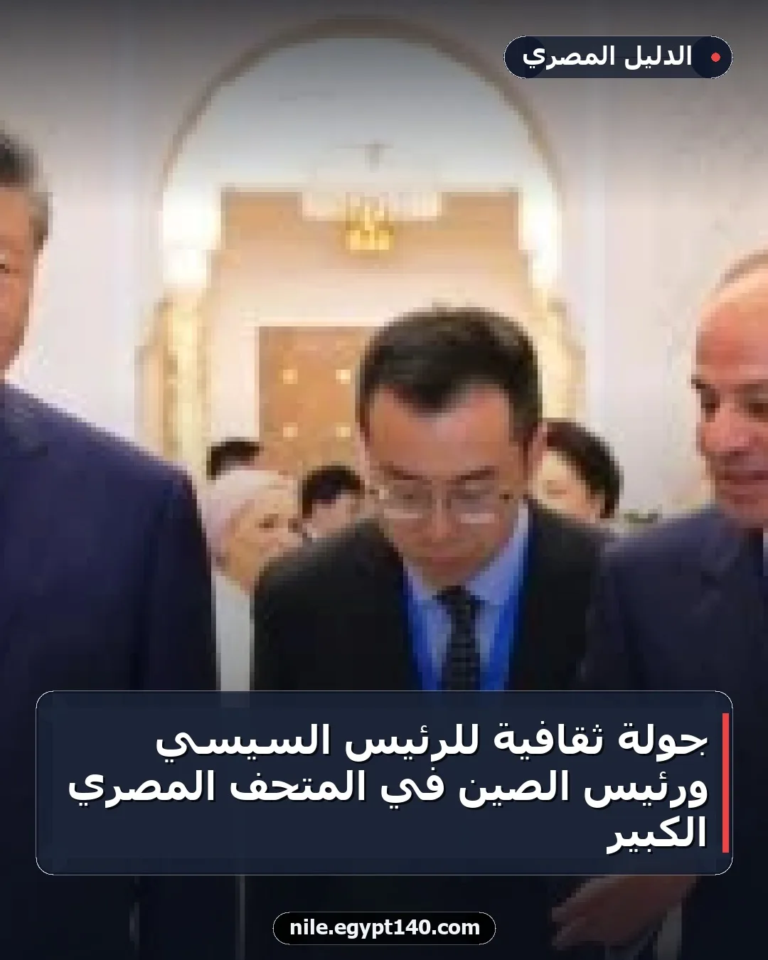 جولة ثقافية للرئيس السيسي ورئيس الصين في المتحف المصري الكبير