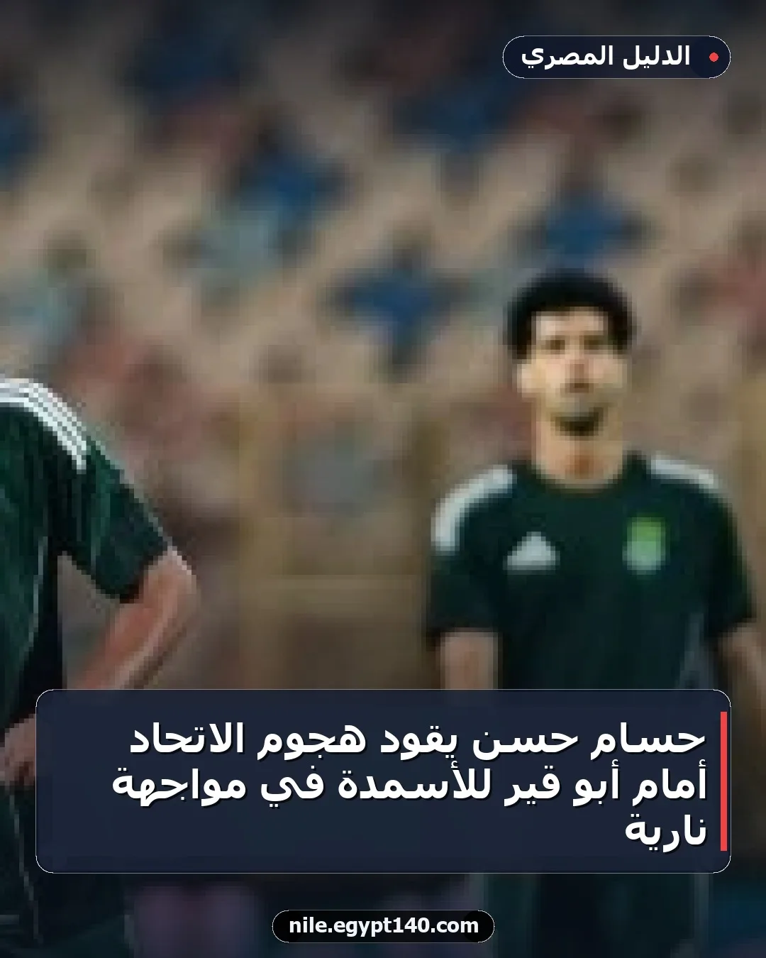 حسام حسن يقود هجوم الاتحاد أمام أبو قير للأسمدة في مواجهة نارية