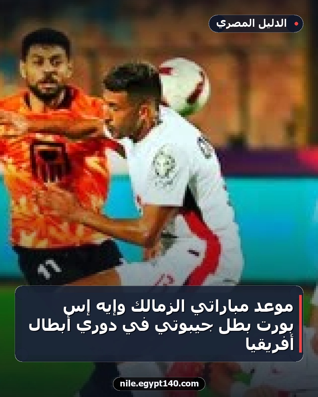 موعد مباراتي الزمالك وإيه إس بورت بطل جيبوتي في دوري أبطال أفريقيا
