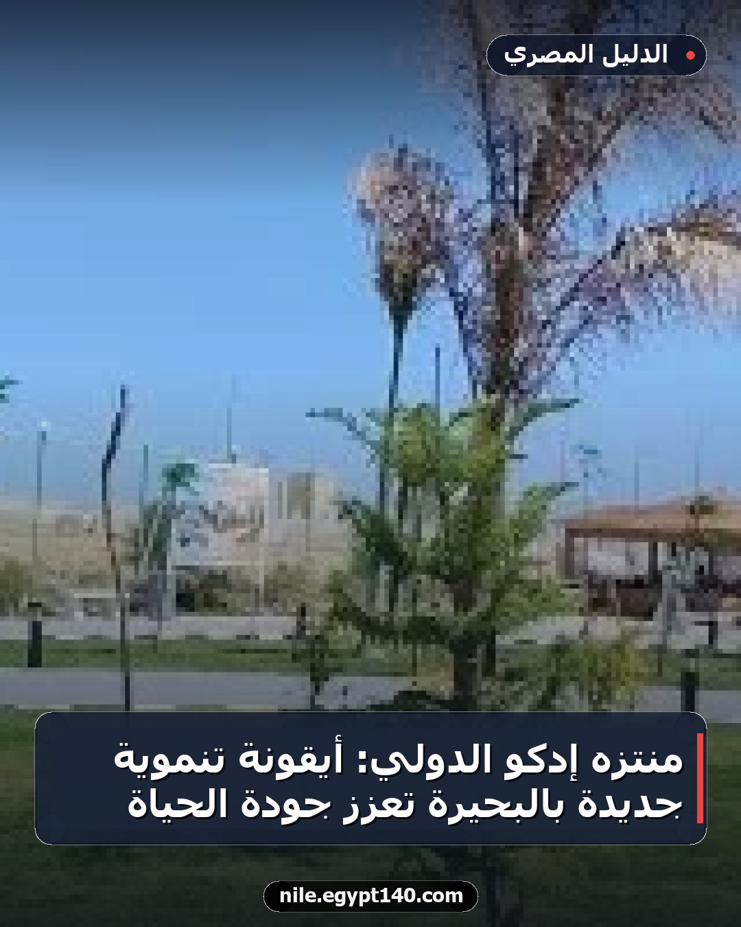 منتزه إدكو الدولي: أيقونة تنموية جديدة بالبحيرة تعزز جودة الحياة